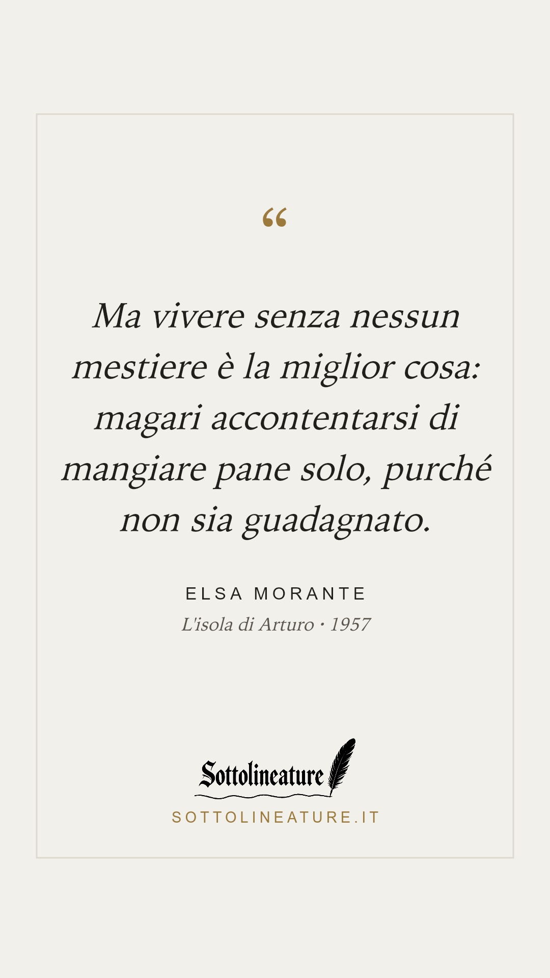 «Ma vivere senza nessun mestiere è la miglior cosa: magari accontentarsi di mangiare pane solo, purché non sia guadagnato.» — Elsa Morante, L'isola di Arturo (1957). Grafica Sottolineature, versione chiara.