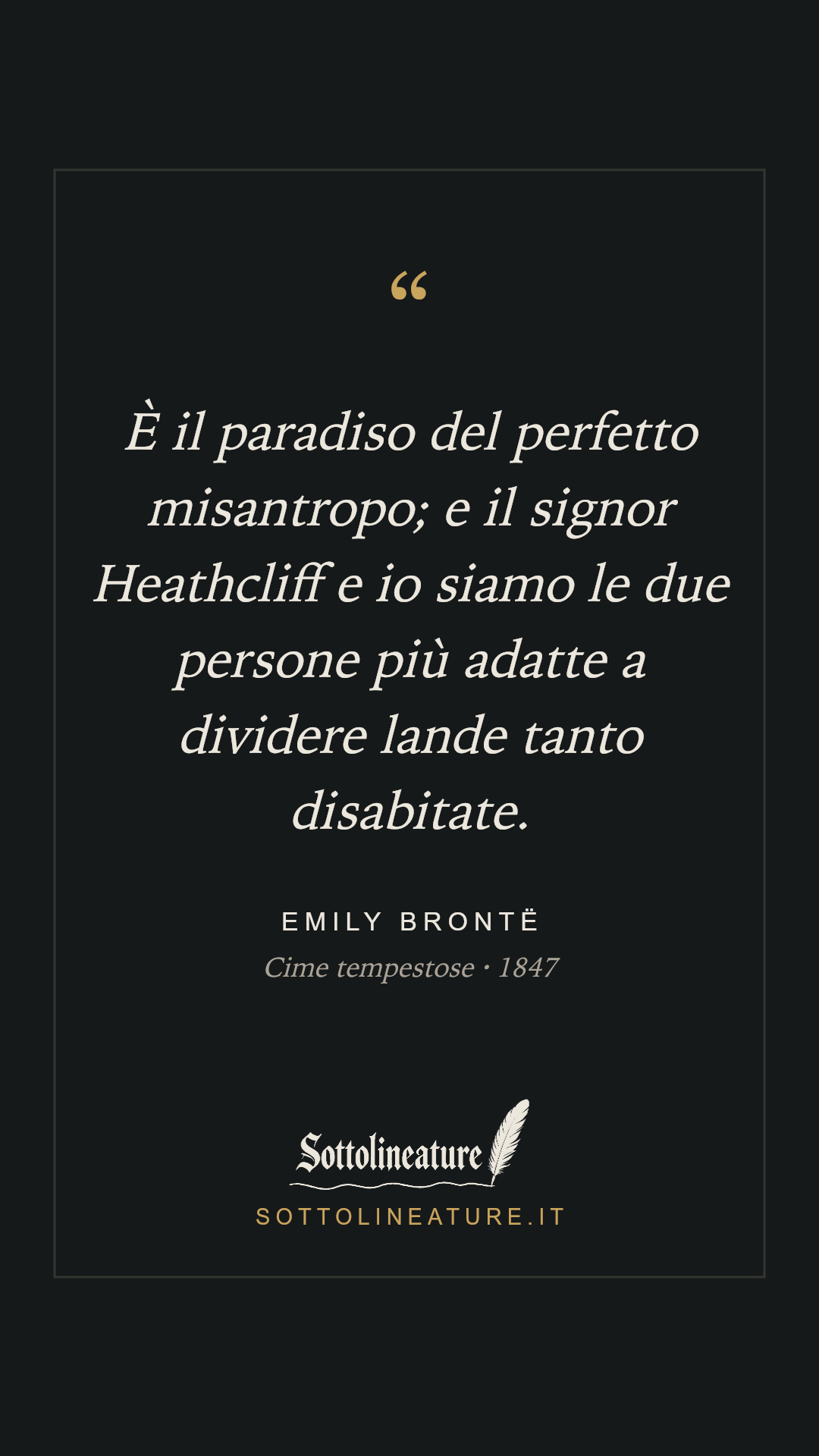 «È il paradiso del perfetto misantropo; e il signor Heathcliff e io siamo le due persone più adatte a dividere lande tanto disabitate.» — Emily Brontë, Cime tempestose (1847). Grafica Sottolineature, versione scura.