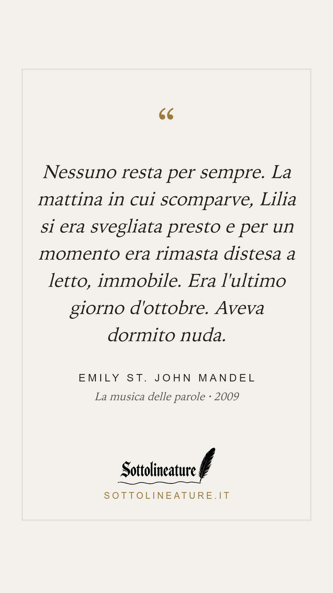 «Nessuno resta per sempre. La mattina in cui scomparve, Lilia si era svegliata presto e per un momento era rimasta distesa a letto, immobile. Era l'ultimo giorno d'ottobre. Aveva dormito nuda.» — Emily St. John Mandel, La musica delle parole (2009). Grafica Sottolineature, versione chiara.