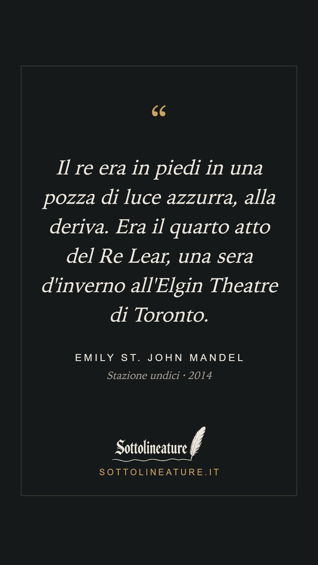 «Il re era in piedi in una pozza di luce azzurra, alla deriva. Era il quarto atto del Re Lear, una sera d'inverno all'Elgin Theatre di Toronto.» — Emily St. John Mandel, Stazione undici (2014). Grafica Sottolineature, versione scura.