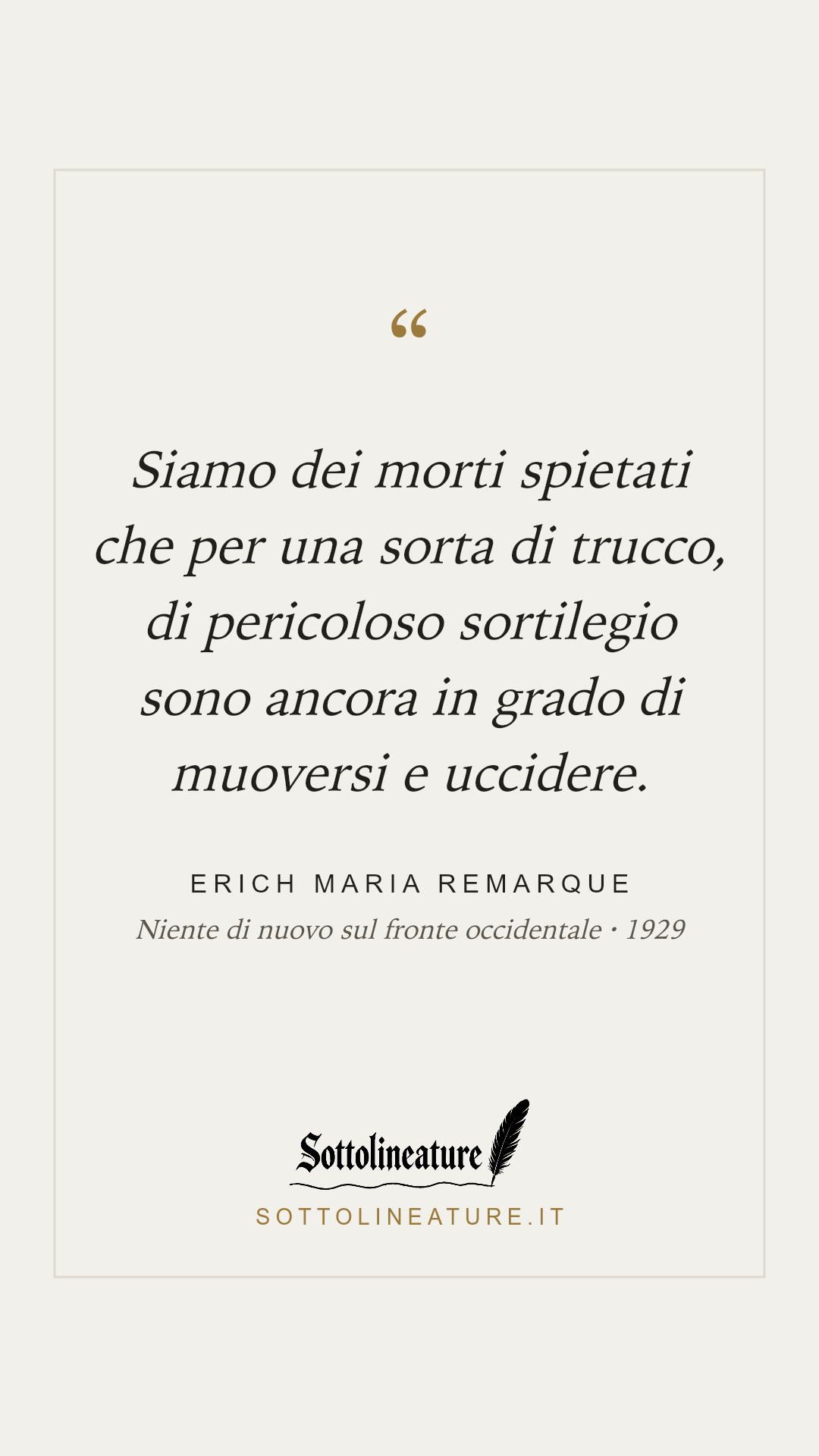 «Siamo dei morti spietati che per una sorta di trucco, di pericoloso sortilegio sono ancora in grado di muoversi e uccidere.» — Erich Maria Remarque, Niente di nuovo sul fronte occidentale (1929). Grafica Sottolineature, versione chiara.