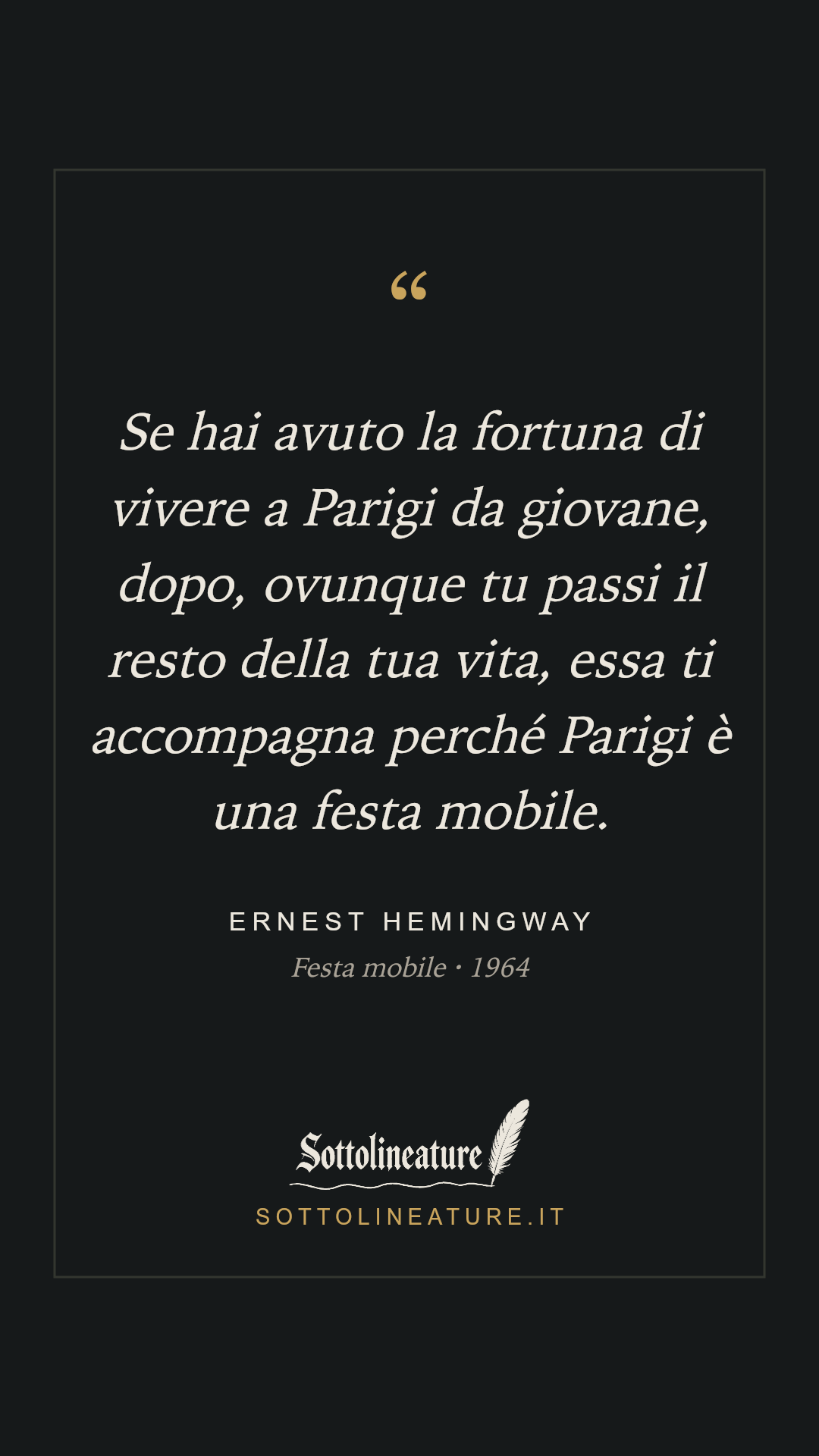 «Se hai avuto la fortuna di vivere a Parigi da giovane, dopo, ovunque tu passi il resto della tua vita, essa ti accompagna perché Parigi è una festa mobile.» — Ernest Hemingway, Festa mobile (1964). Grafica Sottolineature, versione scura.