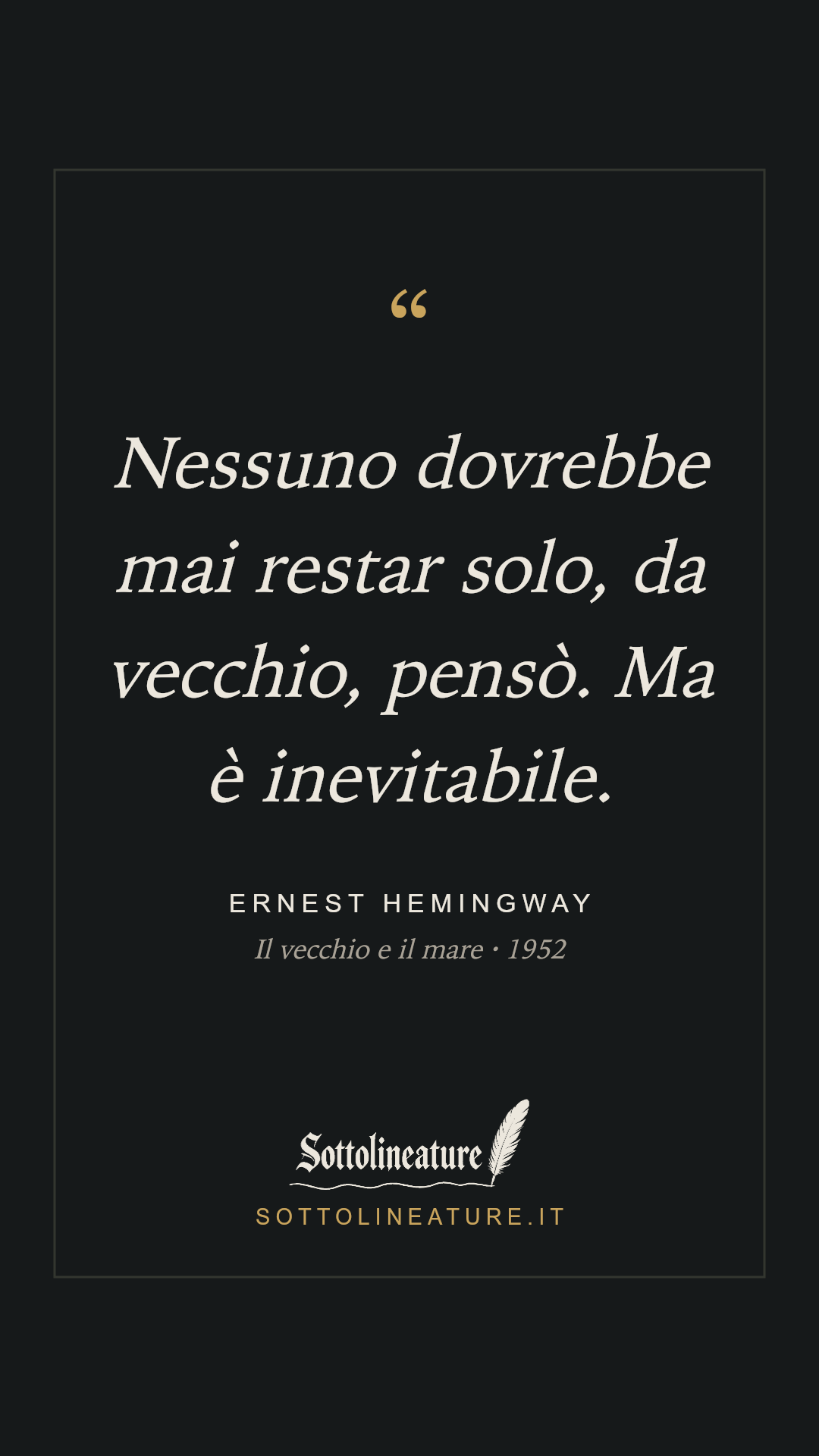 «Nessuno dovrebbe mai restar solo, da vecchio, pensò. Ma è inevitabile.» — Ernest Hemingway, Il vecchio e il mare (1952). Grafica Sottolineature, versione scura.