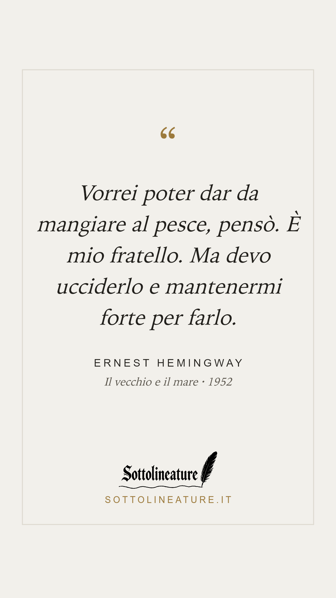 «Vorrei poter dar da mangiare al pesce, pensò. È mio fratello. Ma devo ucciderlo e mantenermi forte per farlo.» — Ernest Hemingway, Il vecchio e il mare (1952). Grafica Sottolineature, versione chiara.