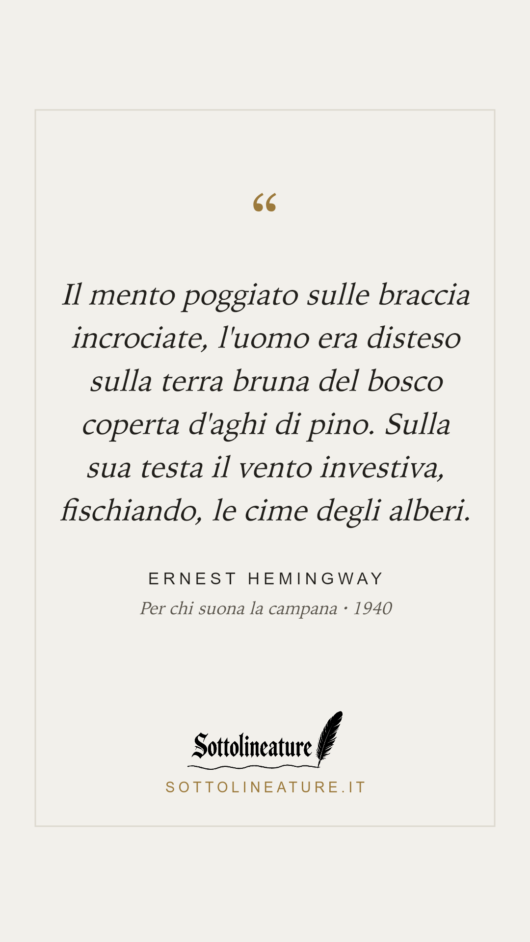 «Il mento poggiato sulle braccia incrociate, l'uomo era disteso sulla terra bruna del bosco coperta d'aghi di pino. Sulla sua testa il vento investiva, fischiando, le cime degli alberi.» — Ernest Hemingway, Per chi suona la campana (1940). Grafica Sottolineature, versione chiara.