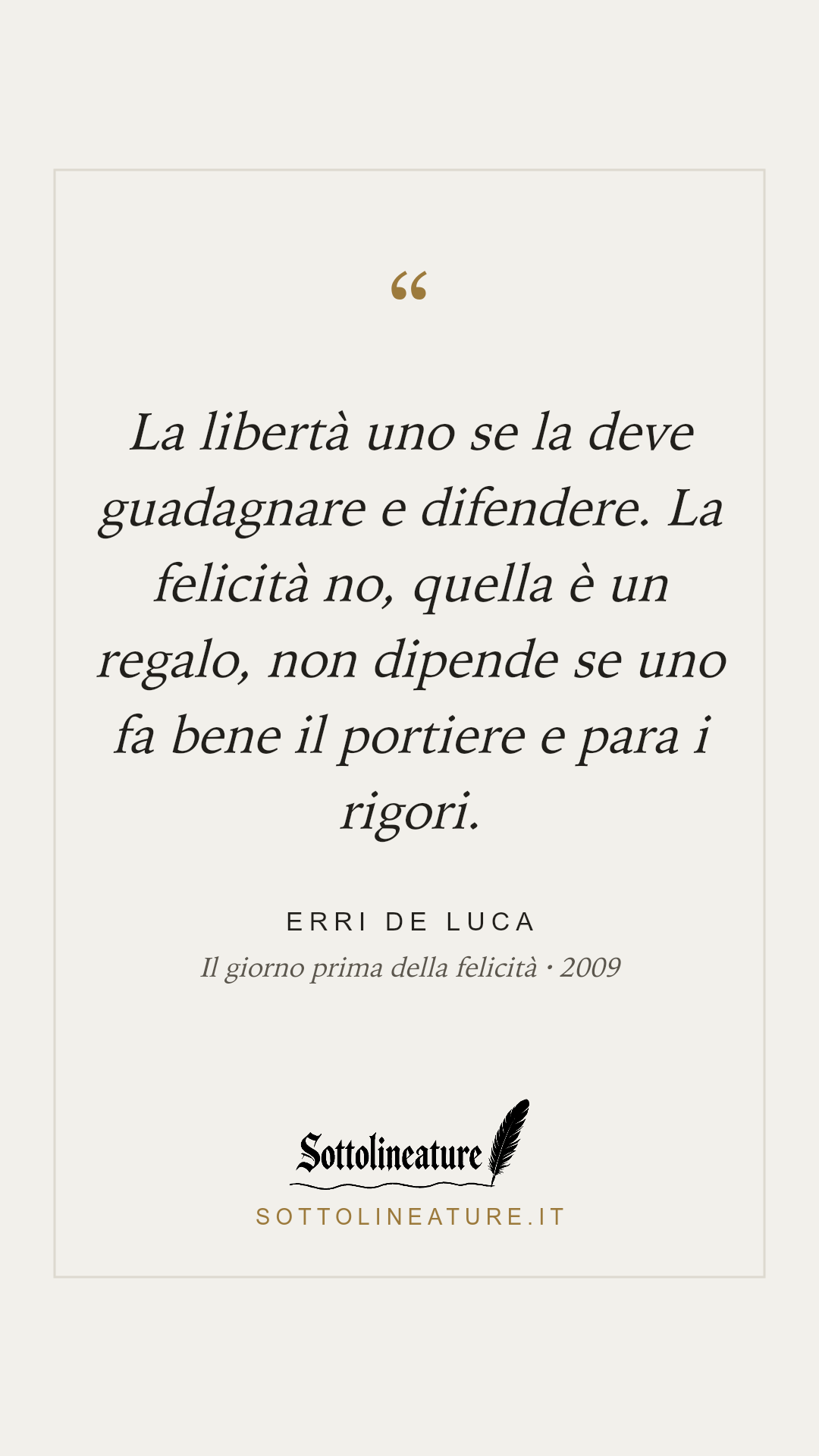 «La libertà uno se la deve guadagnare e difendere. La felicità no, quella è un regalo, non dipende se uno fa bene il portiere e para i rigori.» — Erri De Luca, Il giorno prima della felicità (2009). Grafica Sottolineature, versione chiara.