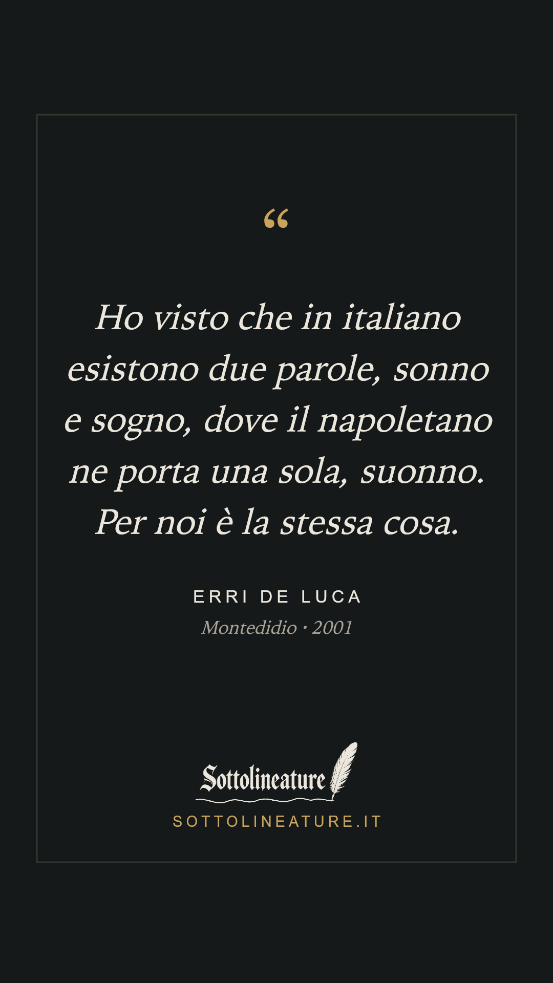 «Ho visto che in italiano esistono due parole, sonno e sogno, dove il napoletano ne porta una sola, suonno. Per noi è la stessa cosa.» — Erri De Luca, Montedidio (2001). Grafica Sottolineature, versione scura.