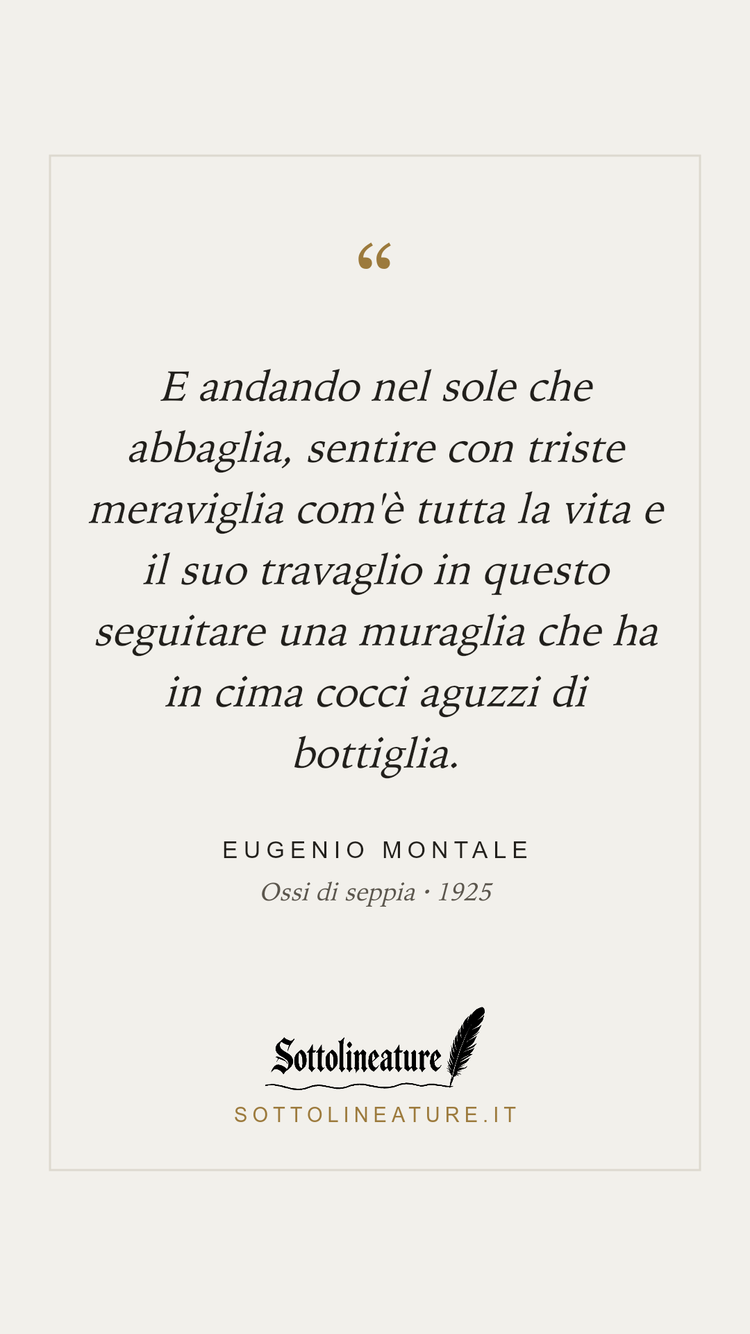 «E andando nel sole che abbaglia, sentire con triste meraviglia com'è tutta la vita e il suo travaglio in questo seguitare una muraglia che ha in cima cocci aguzzi di bottiglia.» — Eugenio Montale, Ossi di seppia (1925). Grafica Sottolineature, versione chiara.