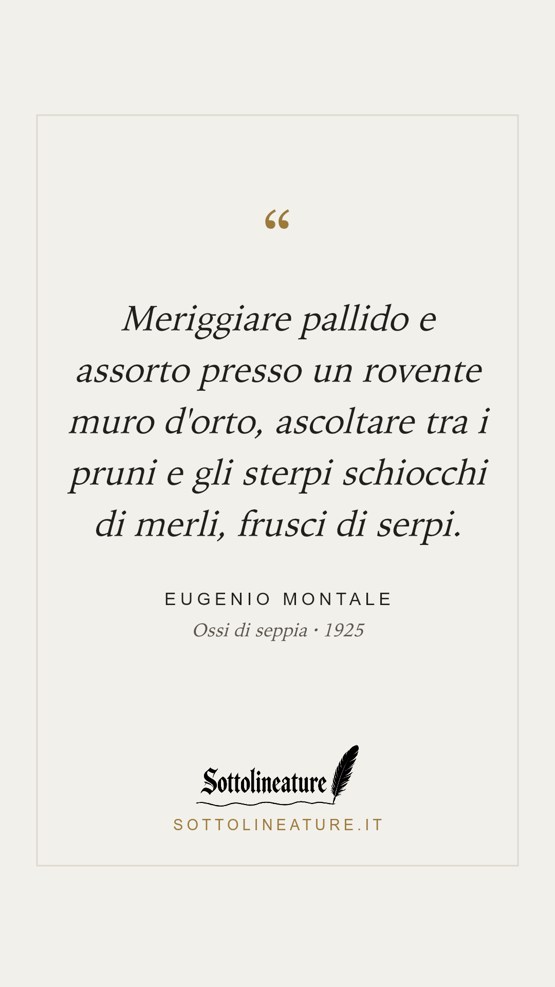 «Meriggiare pallido e assorto presso un rovente muro d'orto, ascoltare tra i pruni e gli sterpi schiocchi di merli, frusci di serpi.» — Eugenio Montale, Ossi di seppia (1925). Grafica Sottolineature, versione chiara.