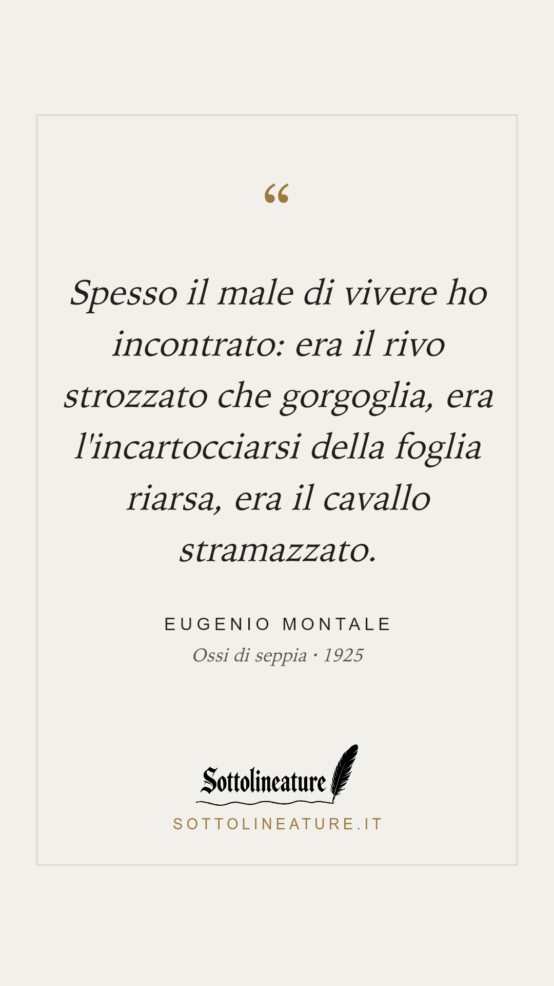 «Spesso il male di vivere ho incontrato: era il rivo strozzato che gorgoglia, era l'incartocciarsi della foglia riarsa, era il cavallo stramazzato.» — Eugenio Montale, Ossi di seppia (1925). Grafica Sottolineature, versione chiara.