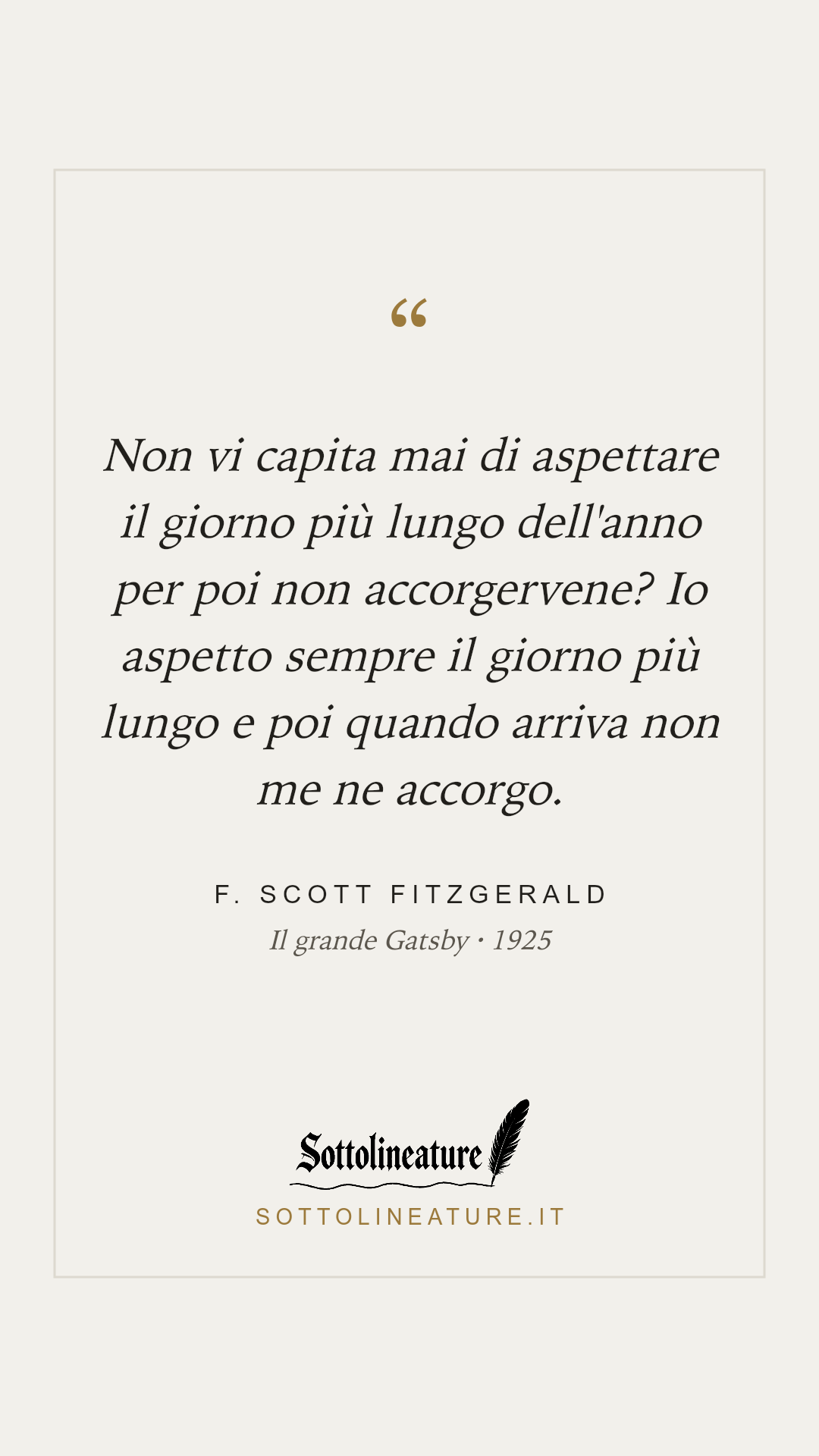 «Non vi capita mai di aspettare il giorno più lungo dell'anno per poi non accorgervene? Io aspetto sempre il giorno più lungo e poi quando arriva non me ne accorgo.» — F. Scott Fitzgerald, Il grande Gatsby (1925). Grafica Sottolineature, versione chiara.