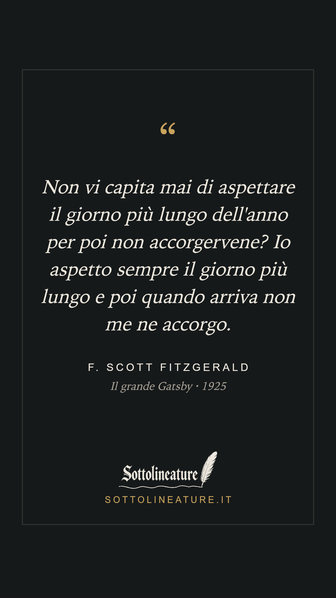 «Non vi capita mai di aspettare il giorno più lungo dell'anno per poi non accorgervene? Io aspetto sempre il giorno più lungo e poi quando arriva non me ne accorgo.» — F. Scott Fitzgerald, Il grande Gatsby (1925). Grafica Sottolineature, versione scura.