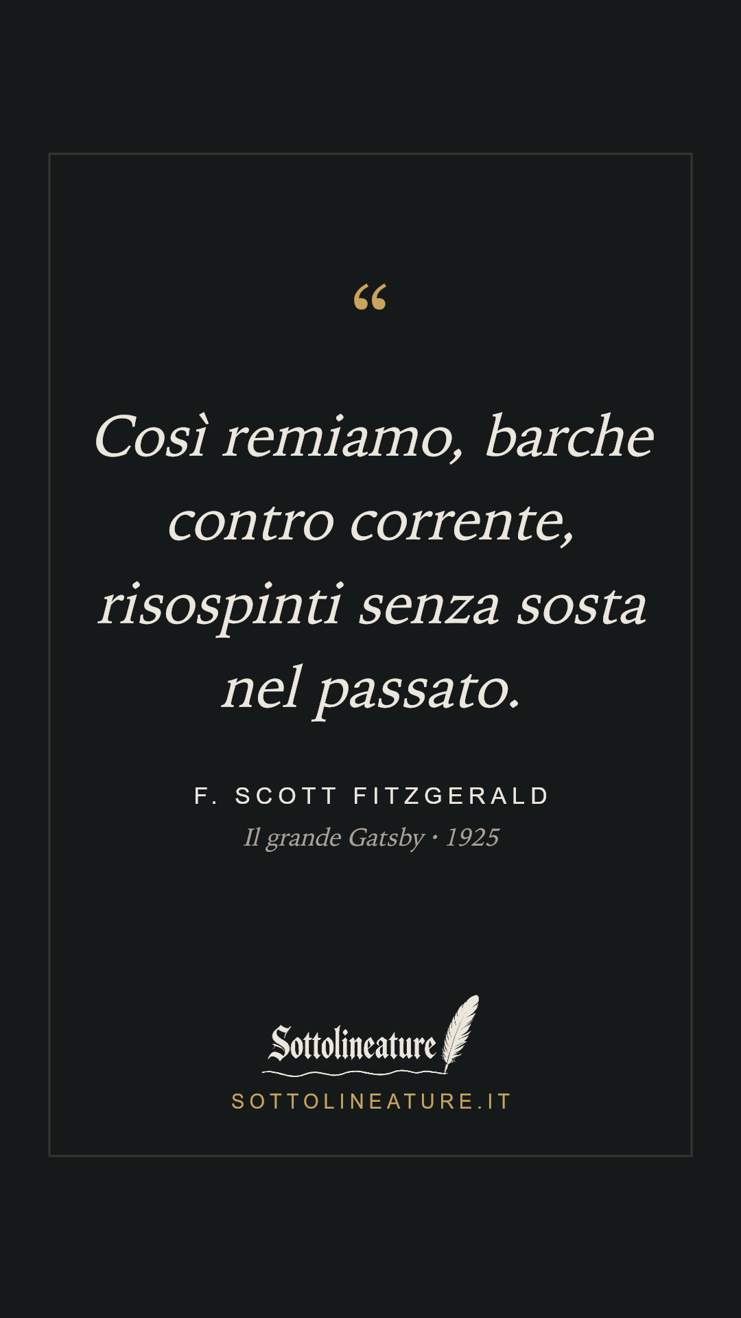 «Così remiamo, barche contro corrente, risospinti senza sosta nel passato.» — F. Scott Fitzgerald, Il grande Gatsby (1925). Grafica Sottolineature, versione scura.