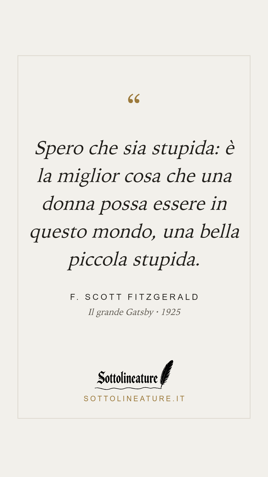 «Spero che sia stupida: è la miglior cosa che una donna possa essere in questo mondo, una bella piccola stupida.» — F. Scott Fitzgerald, Il grande Gatsby (1925). Grafica Sottolineature, versione chiara.