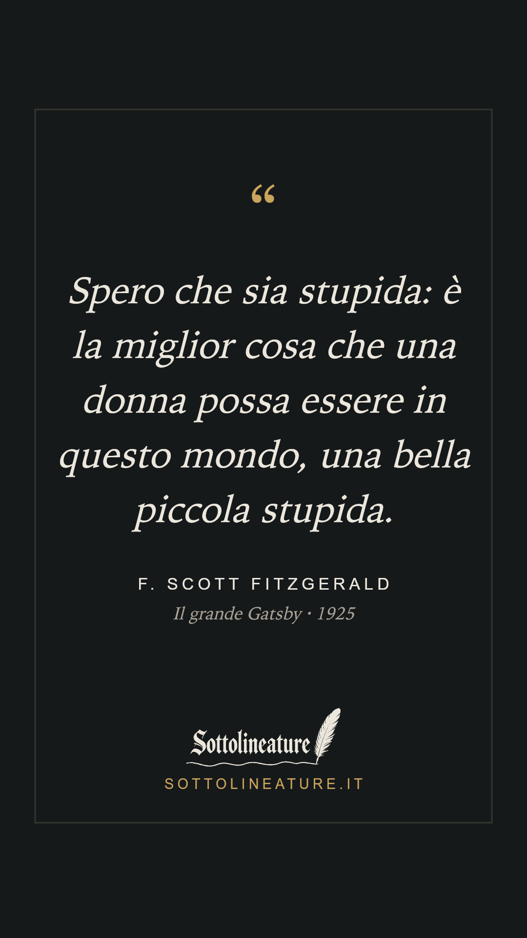 «Spero che sia stupida: è la miglior cosa che una donna possa essere in questo mondo, una bella piccola stupida.» — F. Scott Fitzgerald, Il grande Gatsby (1925). Grafica Sottolineature, versione scura.