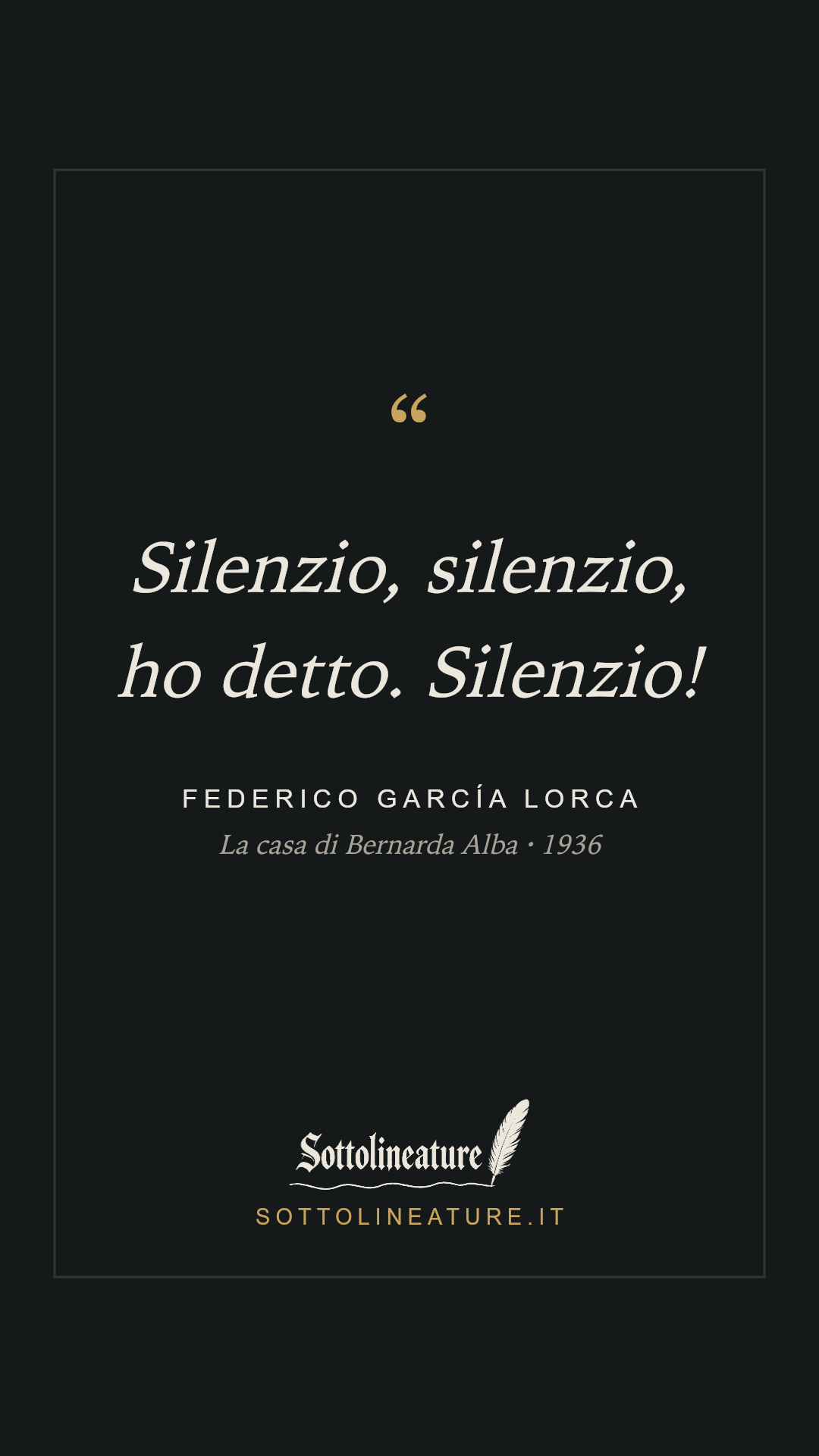 «Silenzio, silenzio, ho detto. Silenzio!» — Federico García Lorca, La casa di Bernarda Alba (1936). Grafica Sottolineature, versione scura.