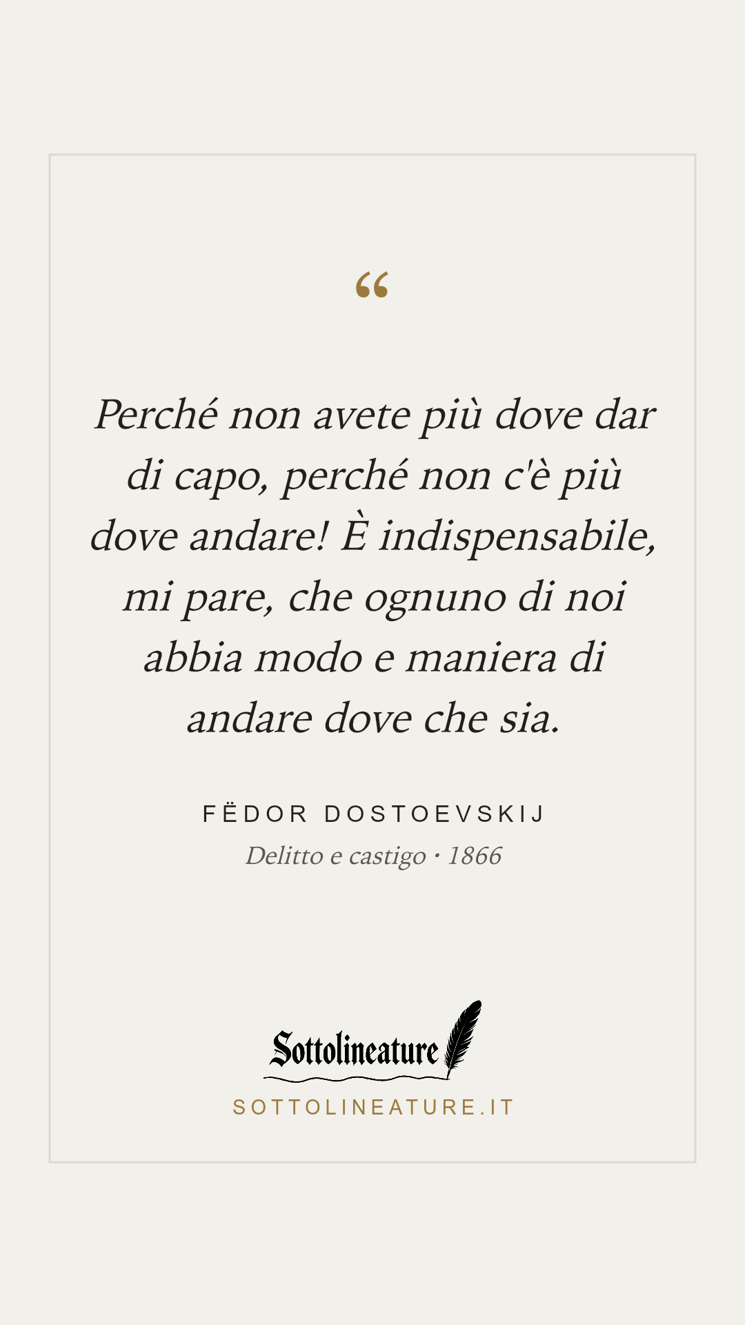 «Perché non avete più dove dar di capo, perché non c'è più dove andare! È indispensabile, mi pare, che ognuno di noi abbia modo e maniera di andare dove che sia.» — Fëdor Dostoevskij, Delitto e castigo (1866). Grafica Sottolineature, versione chiara.
