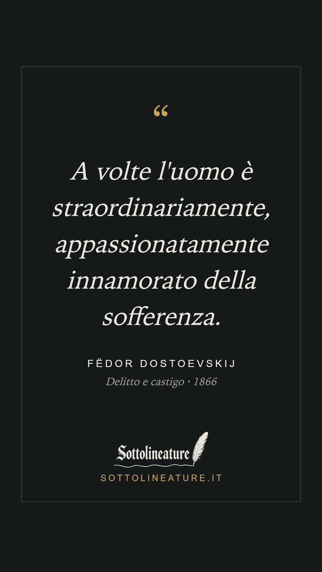 «A volte l'uomo è straordinariamente, appassionatamente innamorato della sofferenza.» — Fëdor Dostoevskij, Delitto e castigo (1866). Grafica Sottolineature, versione scura.