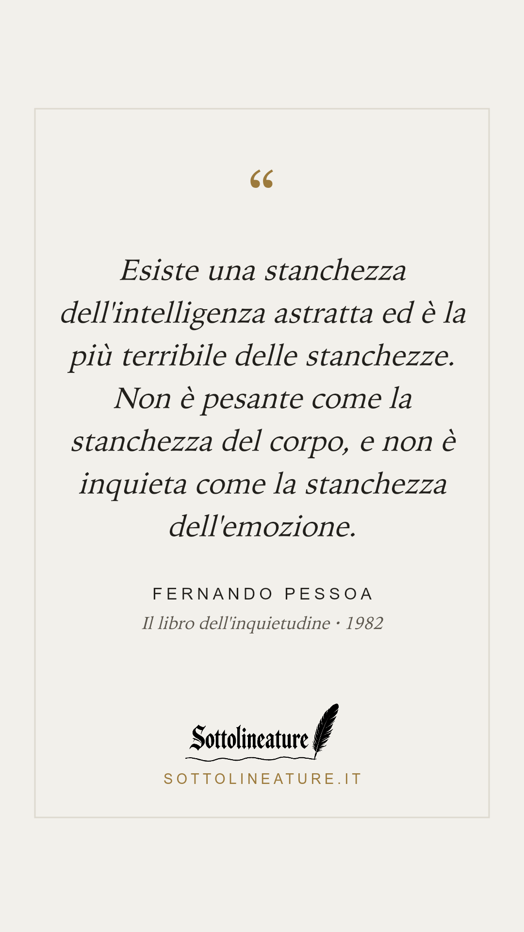 «Esiste una stanchezza dell'intelligenza astratta ed è la più terribile delle stanchezze. Non è pesante come la stanchezza del corpo, e non è inquieta come la stanchezza dell'emozione.» — Fernando Pessoa, Il libro dell'inquietudine (1982). Grafica Sottolineature, versione chiara.