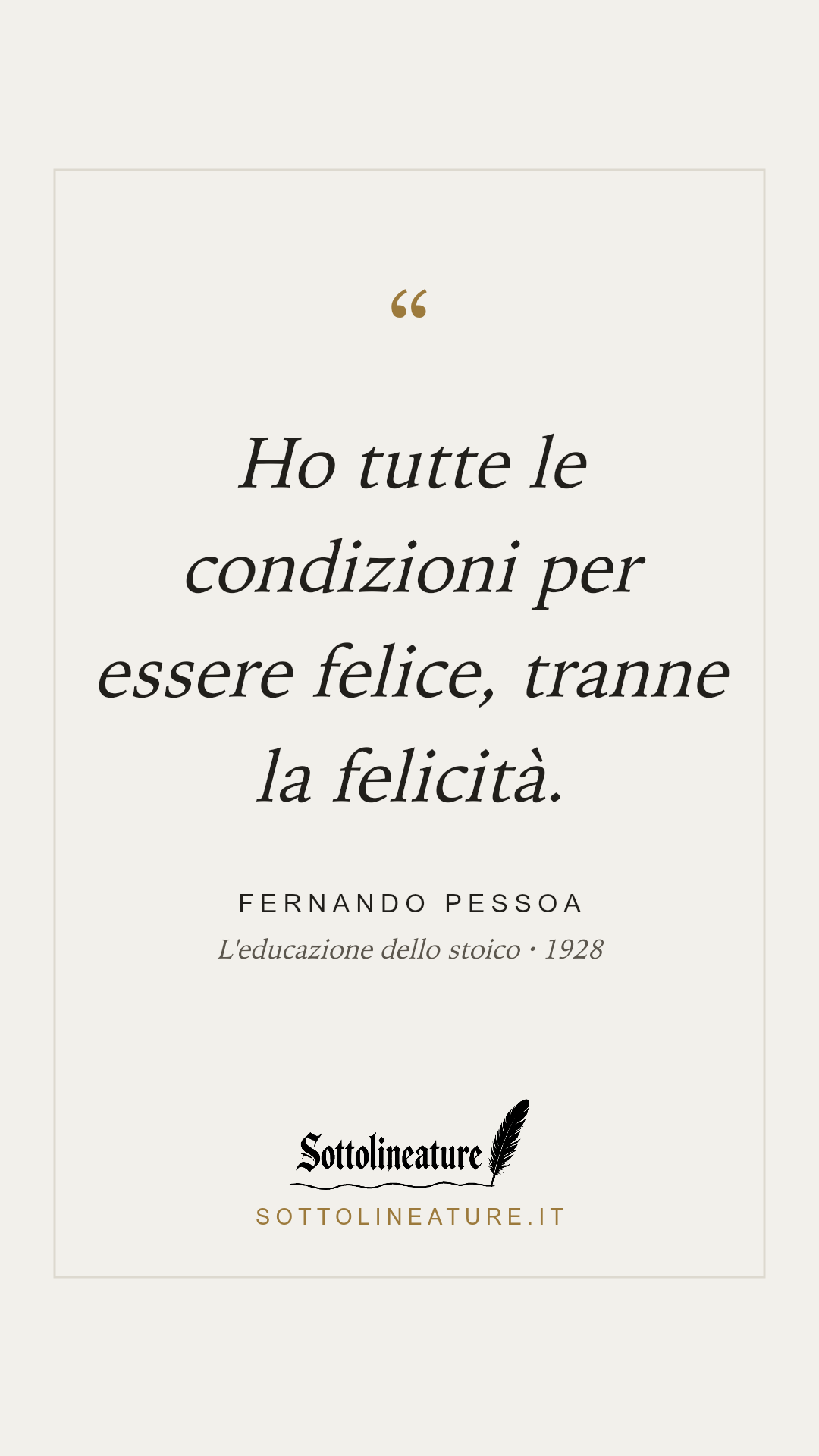 «Ho tutte le condizioni per essere felice, tranne la felicità.» — Fernando Pessoa, L'educazione dello stoico (1928). Grafica Sottolineature, versione chiara.
