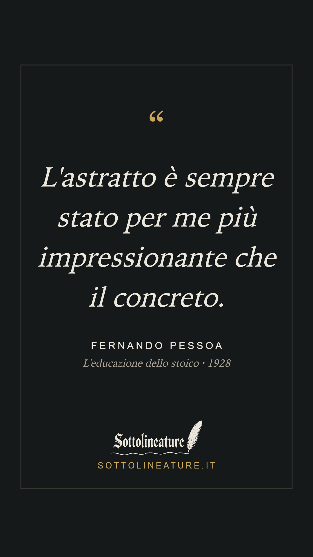 «L'astratto è sempre stato per me più impressionante che il concreto.» — Fernando Pessoa, L'educazione dello stoico (1928). Grafica Sottolineature, versione scura.