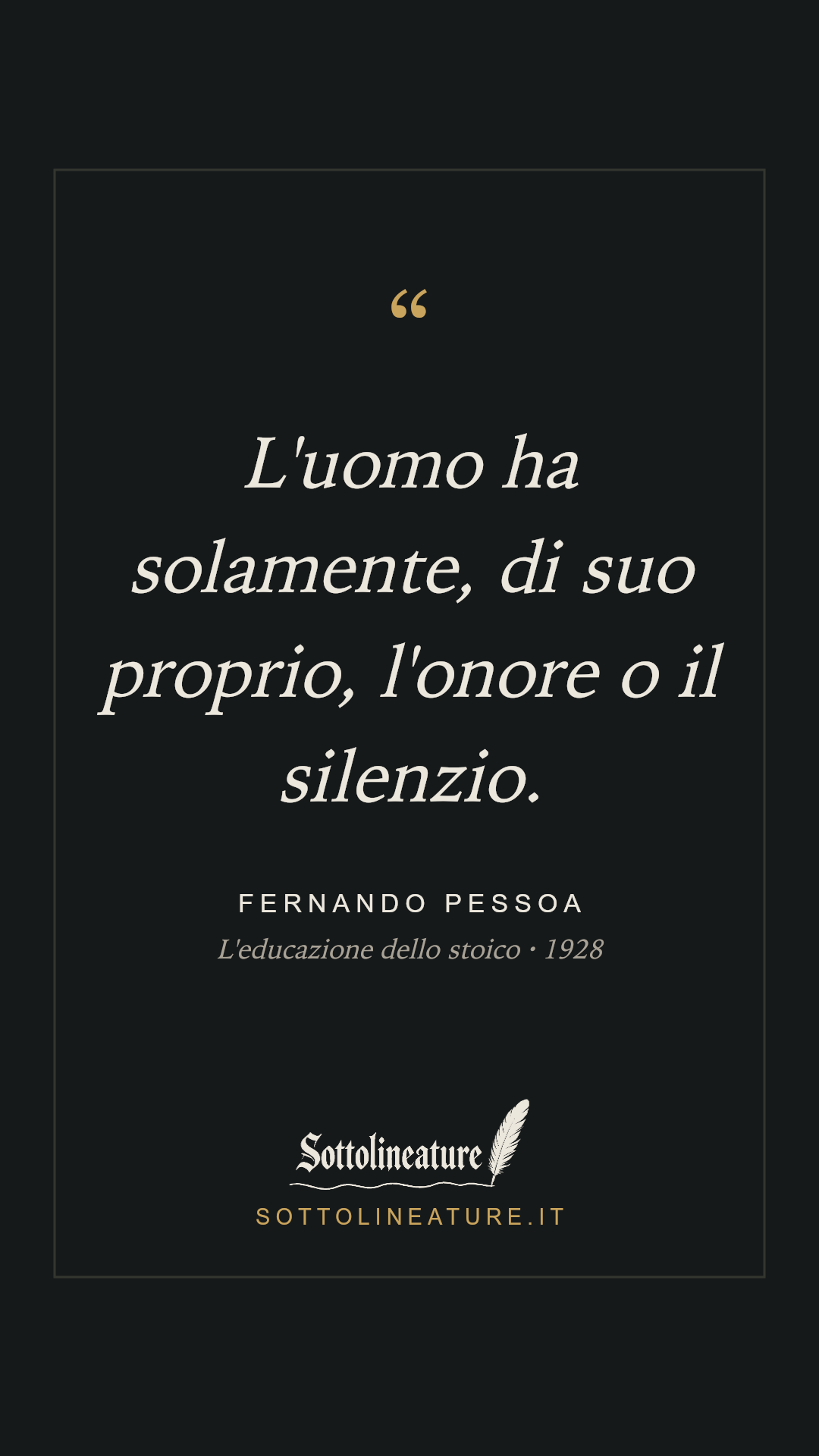 «L'uomo ha solamente, di suo proprio, l'onore o il silenzio.» — Fernando Pessoa, L'educazione dello stoico (1928). Grafica Sottolineature, versione scura.