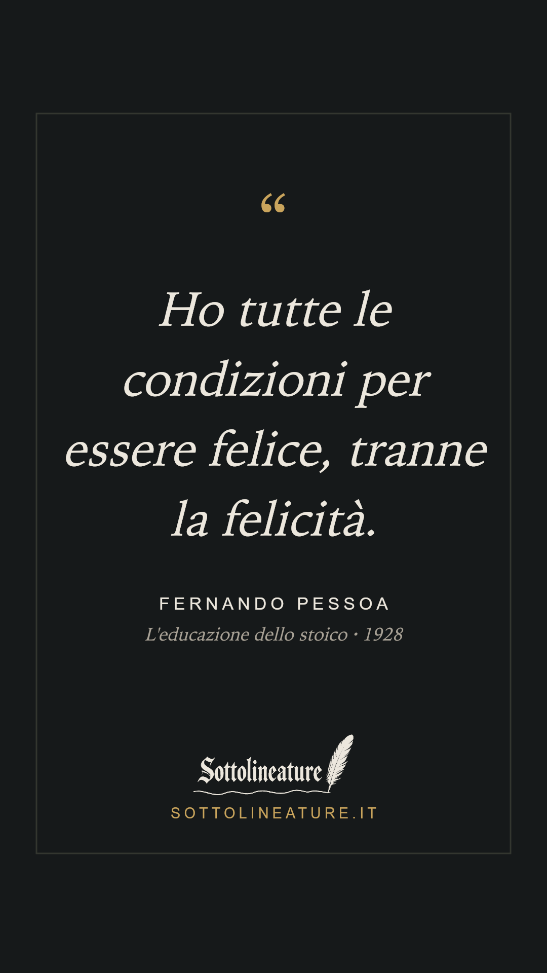 «Ho tutte le condizioni per essere felice, tranne la felicità.» — Fernando Pessoa, L'educazione dello stoico (1928). Grafica Sottolineature, versione scura.