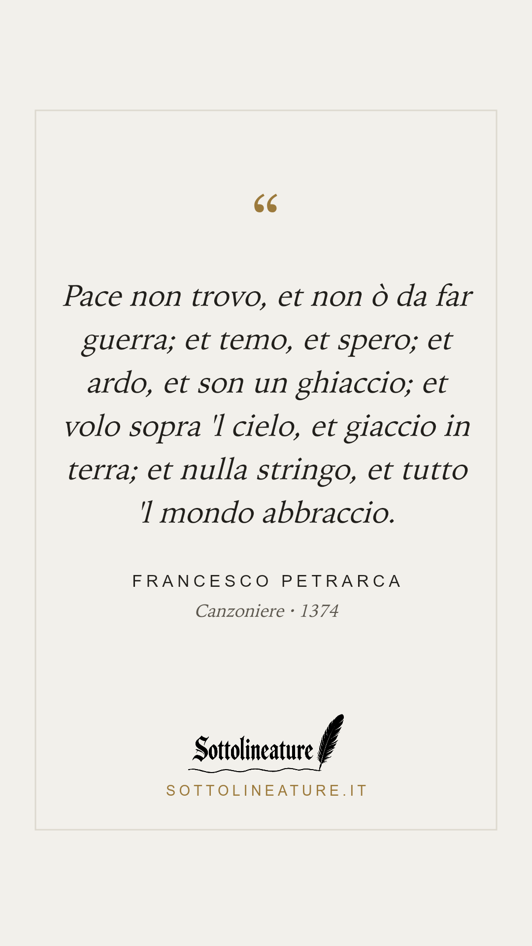 «Pace non trovo, et non ò da far guerra; et temo, et spero; et ardo, et son un ghiaccio; et volo sopra 'l cielo, et giaccio in terra; et nulla stringo, et tutto 'l mondo abbraccio.» — Francesco Petrarca, Canzoniere (1374). Grafica Sottolineature, versione chiara.