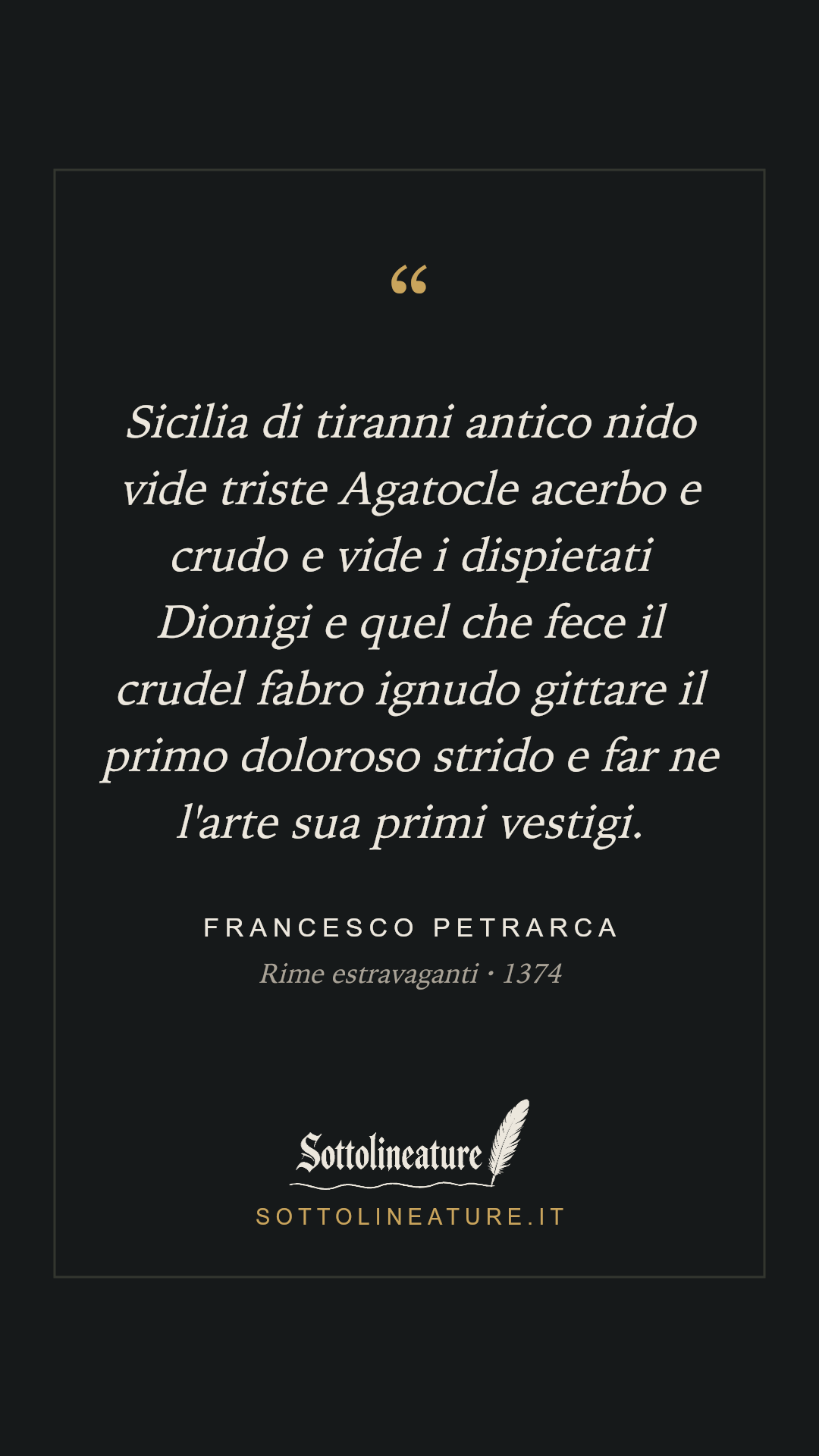 «Sicilia di tiranni antico nido vide triste Agatocle acerbo e crudo e vide i dispietati Dionigi e quel che fece il crudel fabro ignudo gittare il primo doloroso strido e far ne l'arte sua primi vestigi.» — Francesco Petrarca, Rime estravaganti (1374). Grafica Sottolineature, versione scura.