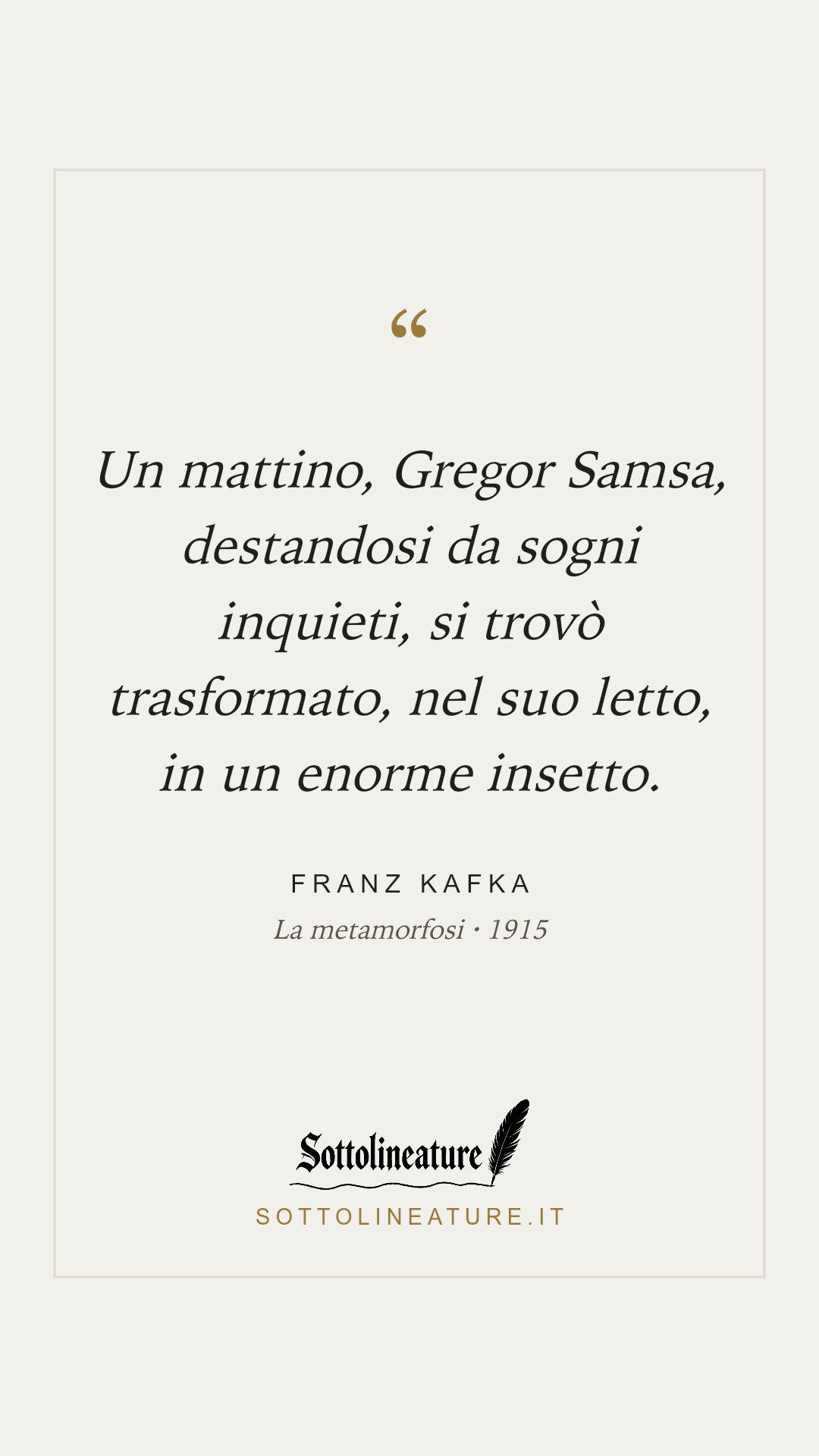 «Un mattino, Gregor Samsa, destandosi da sogni inquieti, si trovò trasformato, nel suo letto, in un enorme insetto.» — Franz Kafka, La metamorfosi (1915). Grafica Sottolineature, versione chiara.