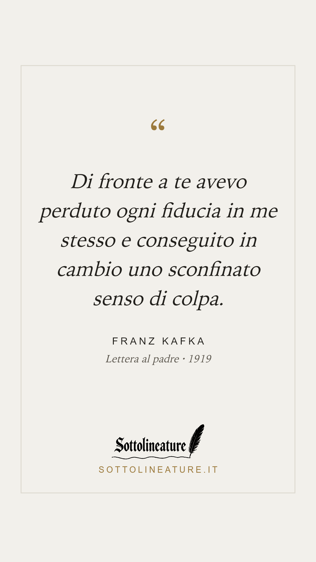 «Di fronte a te avevo perduto ogni fiducia in me stesso e conseguito in cambio uno sconfinato senso di colpa.» — Franz Kafka, Lettera al padre (1919). Grafica Sottolineature, versione chiara.