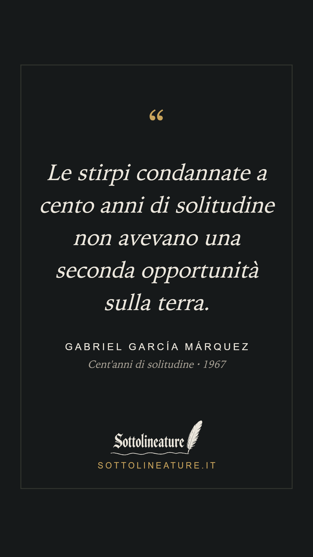 «Le stirpi condannate a cento anni di solitudine non avevano una seconda opportunità sulla terra.» — Gabriel García Márquez, Cent'anni di solitudine (1967). Grafica Sottolineature, versione scura.