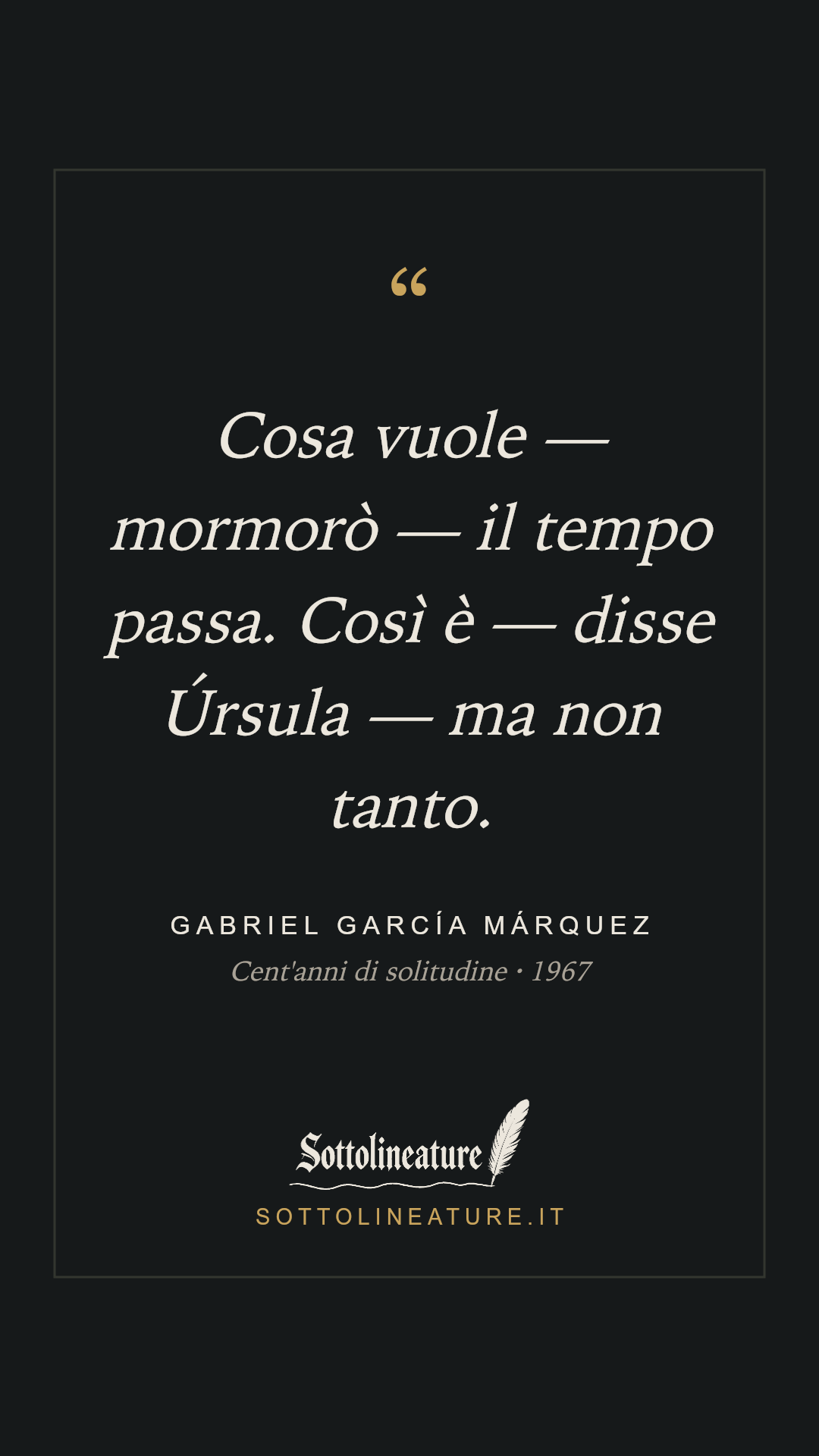 «Cosa vuole — mormorò — il tempo passa. Così è — disse Úrsula — ma non tanto.» — Gabriel García Márquez, Cent'anni di solitudine (1967). Grafica Sottolineature, versione scura.