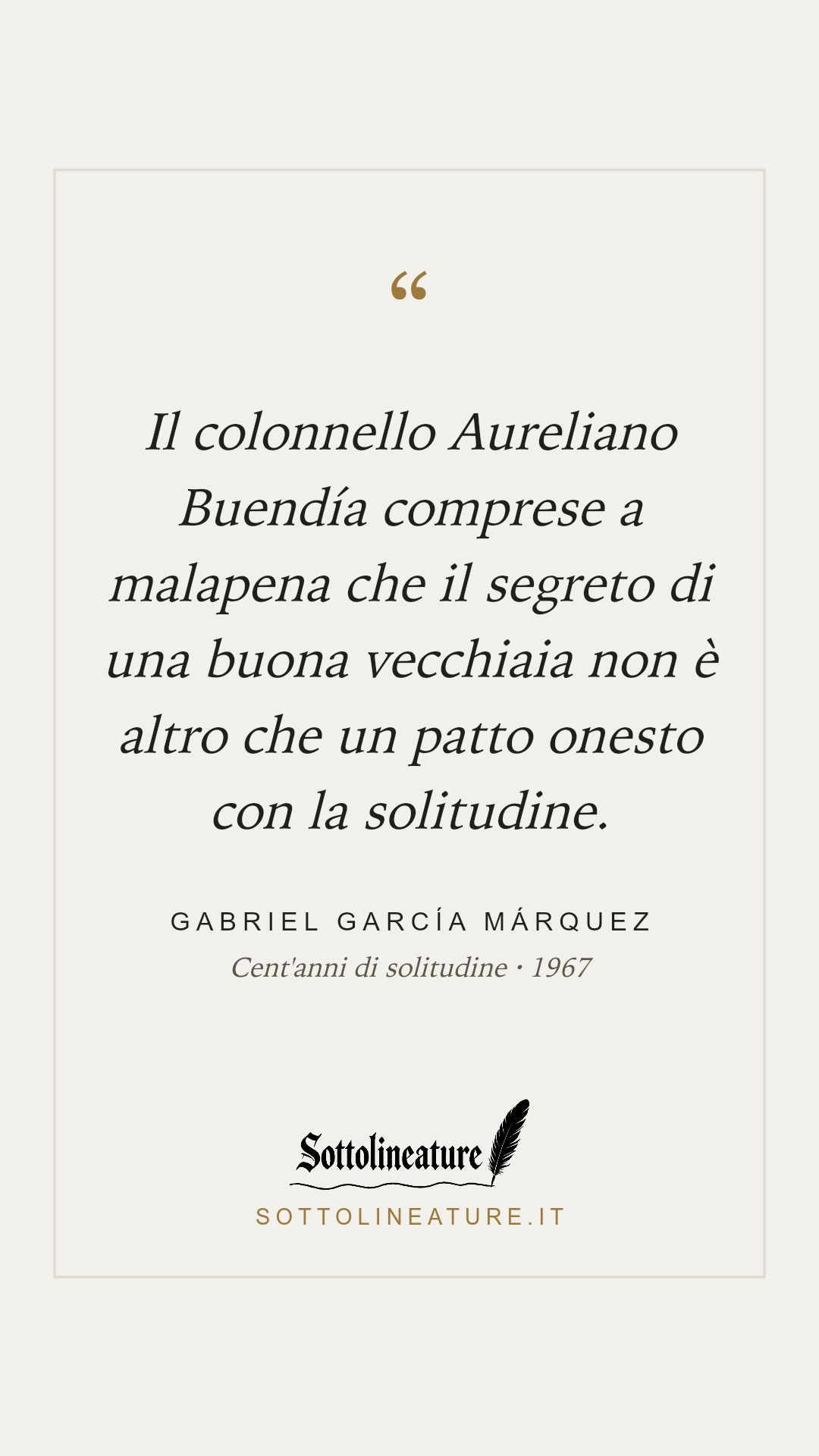 «Il colonnello Aureliano Buendía comprese a malapena che il segreto di una buona vecchiaia non è altro che un patto onesto con la solitudine.» — Gabriel García Márquez, Cent'anni di solitudine (1967). Grafica Sottolineature, versione chiara.