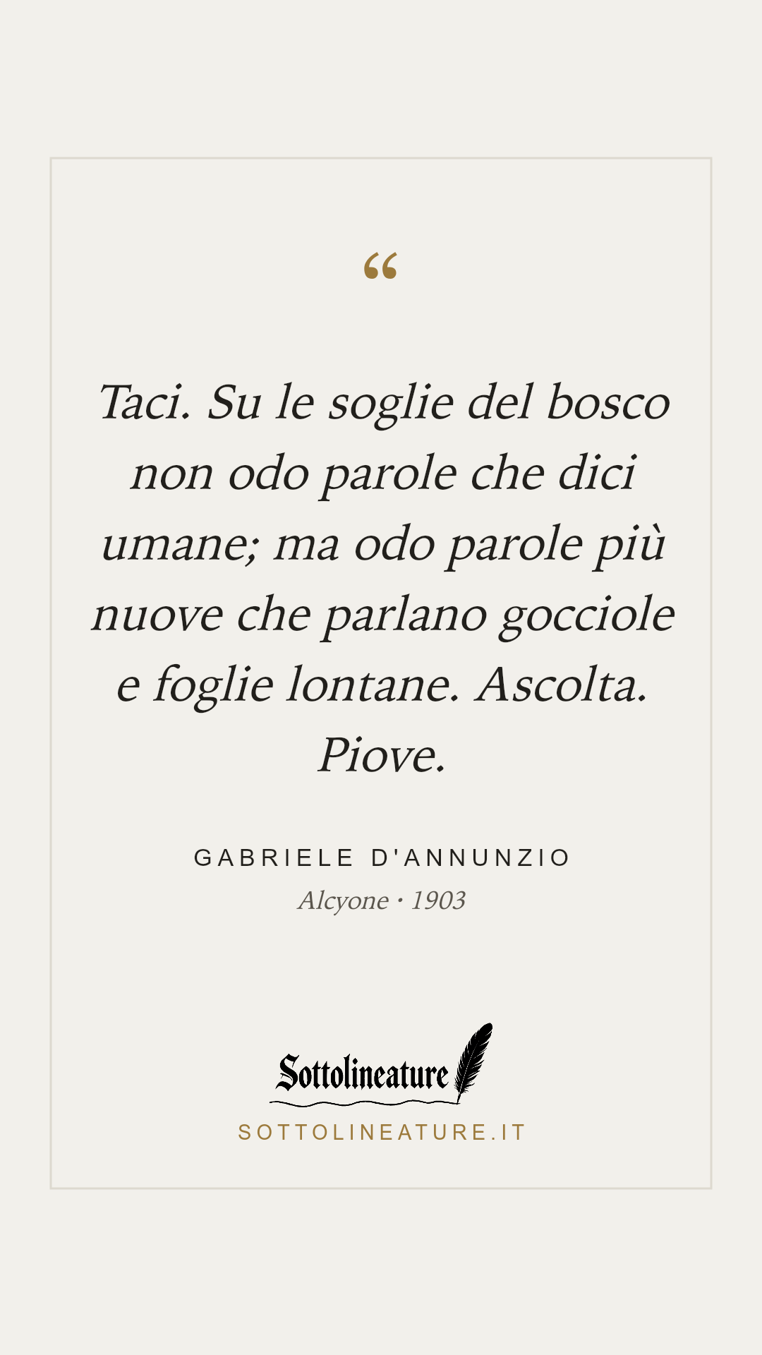 «Taci. Su le soglie del bosco non odo parole che dici umane; ma odo parole più nuove che parlano gocciole e foglie lontane. Ascolta. Piove.» — Gabriele D'Annunzio, Alcyone (1903). Grafica Sottolineature, versione chiara.