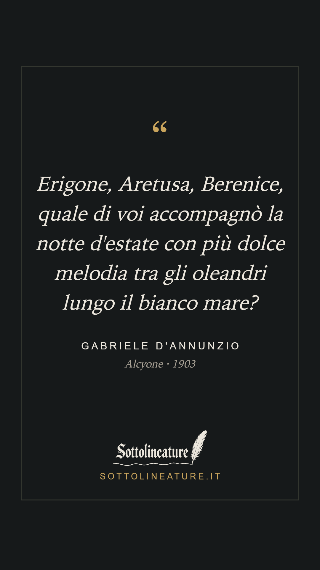 «Erigone, Aretusa, Berenice, quale di voi accompagnò la notte d'estate con più dolce melodia tra gli oleandri lungo il bianco mare?» — Gabriele D'Annunzio, Alcyone (1903). Grafica Sottolineature, versione scura.