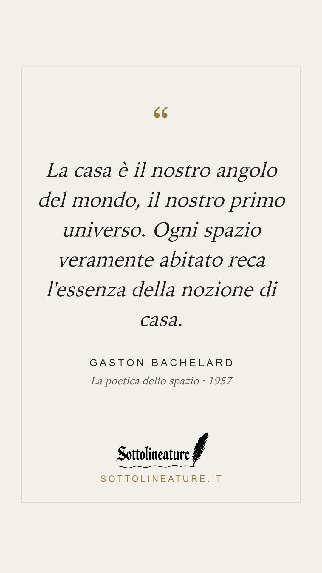 «La casa è il nostro angolo del mondo, il nostro primo universo. Ogni spazio veramente abitato reca l'essenza della nozione di casa.» — Gaston Bachelard, La poetica dello spazio (1957). Grafica Sottolineature, versione chiara.