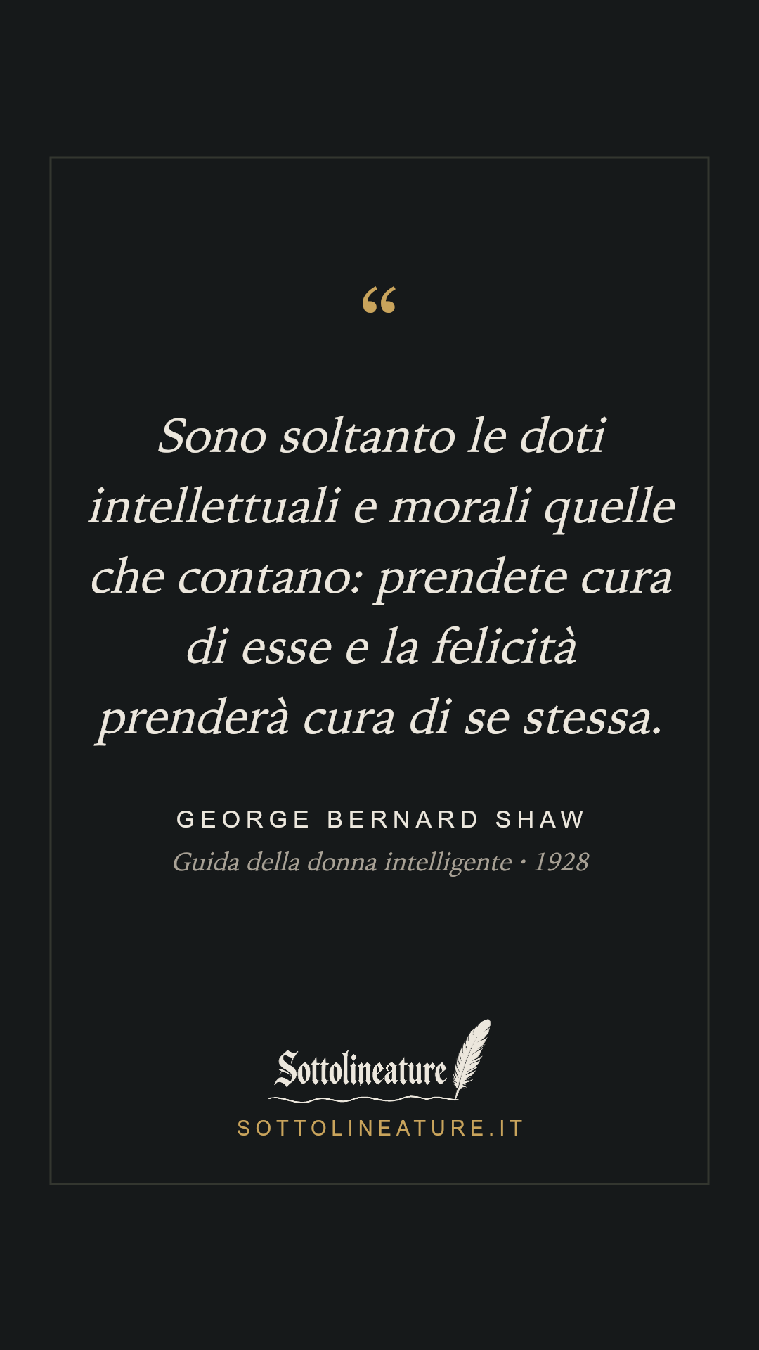 «Sono soltanto le doti intellettuali e morali quelle che contano: prendete cura di esse e la felicità prenderà cura di se stessa.» — George Bernard Shaw, Guida della donna intelligente (1928). Grafica Sottolineature, versione scura.