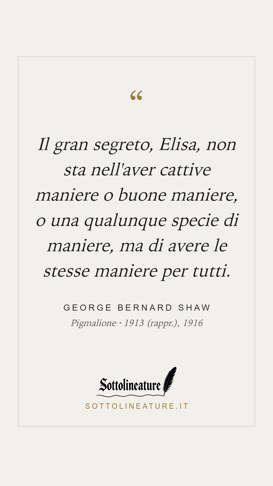 «Il gran segreto, Elisa, non sta nell'aver cattive maniere o buone maniere, o una qualunque specie di maniere, ma di avere le stesse maniere per tutti.» — George Bernard Shaw, Pigmalione (1913 (rappr.), 1916). Grafica Sottolineature, versione chiara.