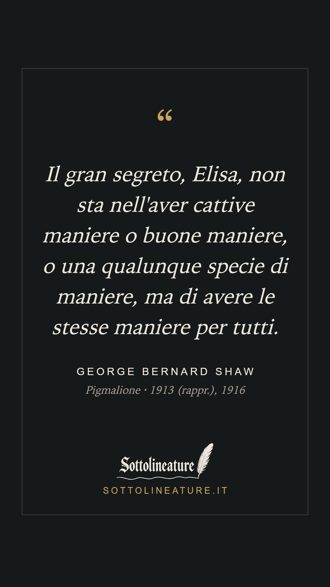 «Il gran segreto, Elisa, non sta nell'aver cattive maniere o buone maniere, o una qualunque specie di maniere, ma di avere le stesse maniere per tutti.» — George Bernard Shaw, Pigmalione (1913 (rappr.), 1916). Grafica Sottolineature, versione scura.
