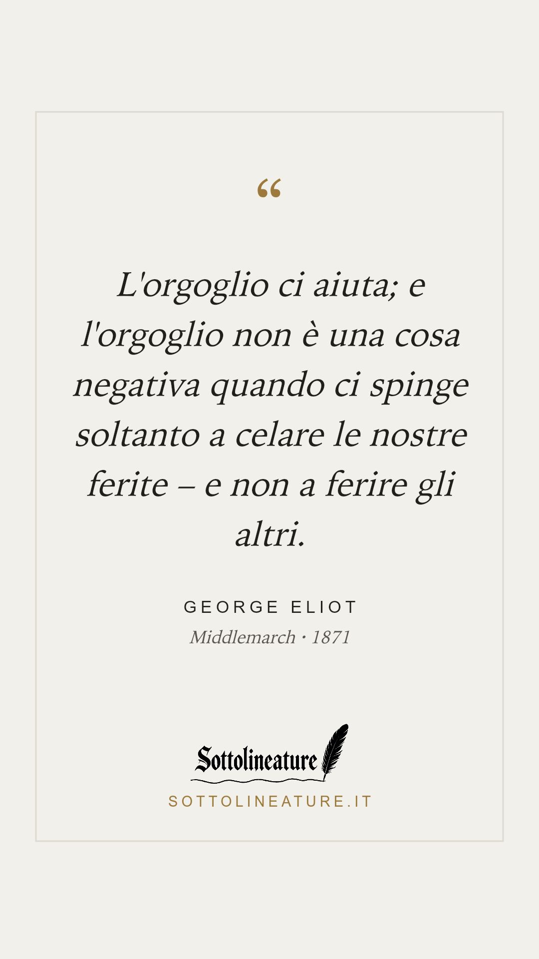 «L'orgoglio ci aiuta; e l'orgoglio non è una cosa negativa quando ci spinge soltanto a celare le nostre ferite – e non a ferire gli altri.» — George Eliot, Middlemarch (1871). Grafica Sottolineature, versione chiara.