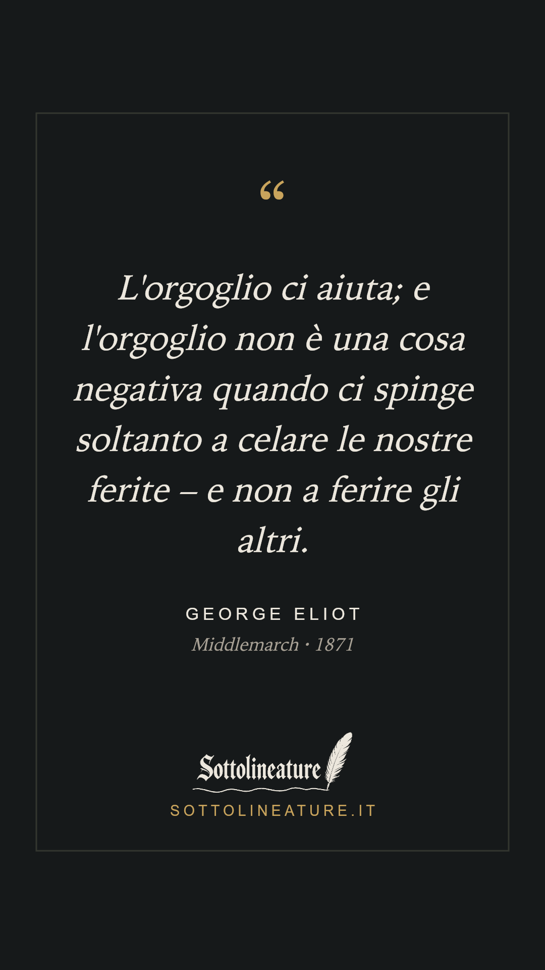 «L'orgoglio ci aiuta; e l'orgoglio non è una cosa negativa quando ci spinge soltanto a celare le nostre ferite – e non a ferire gli altri.» — George Eliot, Middlemarch (1871). Grafica Sottolineature, versione scura.