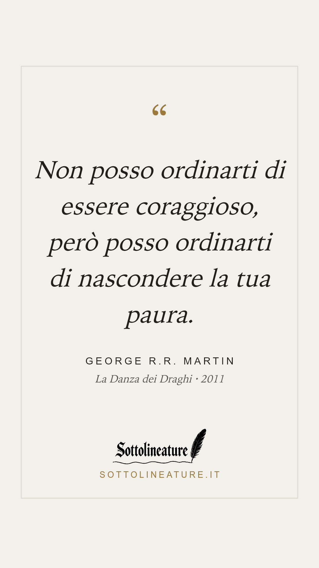 «Non posso ordinarti di essere coraggioso, però posso ordinarti di nascondere la tua paura.» — George R.R. Martin, La Danza dei Draghi (2011). Grafica Sottolineature, versione chiara.