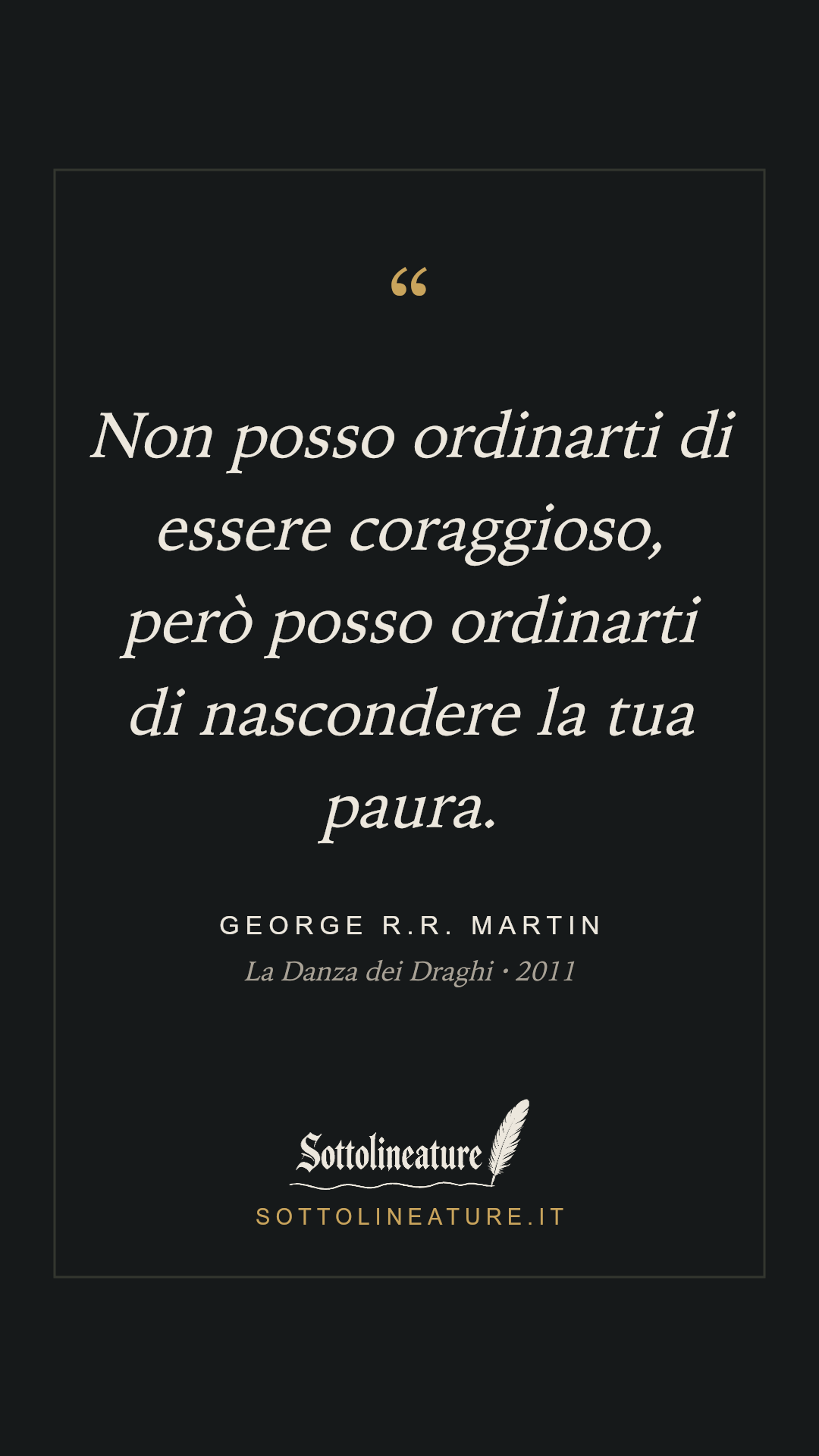 «Non posso ordinarti di essere coraggioso, però posso ordinarti di nascondere la tua paura.» — George R.R. Martin, La Danza dei Draghi (2011). Grafica Sottolineature, versione scura.