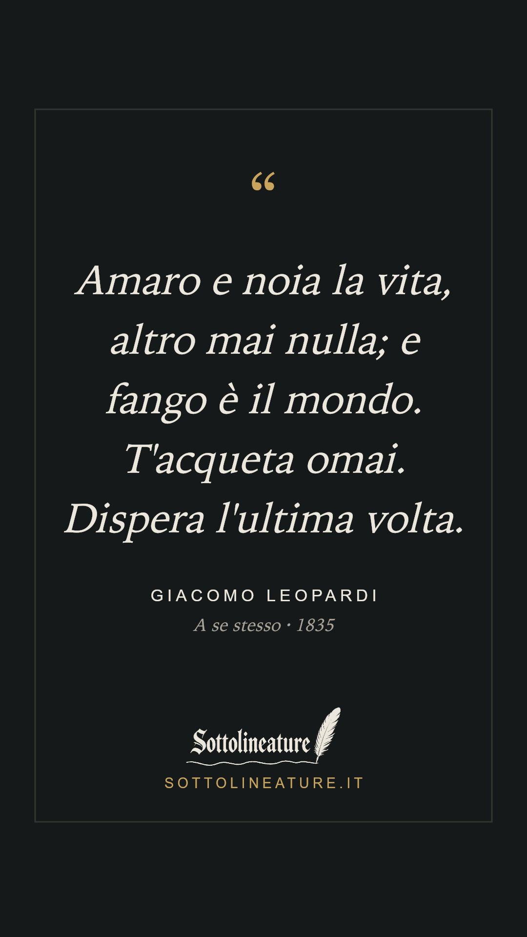 «Amaro e noia la vita, altro mai nulla; e fango è il mondo. T'acqueta omai. Dispera l'ultima volta.» — Giacomo Leopardi, A se stesso (1835). Grafica Sottolineature, versione scura.
