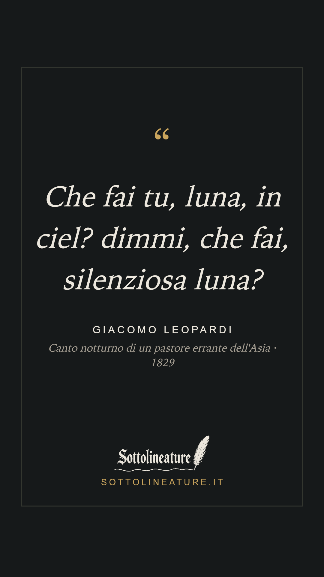 «Che fai tu, luna, in ciel? dimmi, che fai, silenziosa luna?» — Giacomo Leopardi, Canto notturno di un pastore errante dell'Asia (1829). Grafica Sottolineature, versione scura.