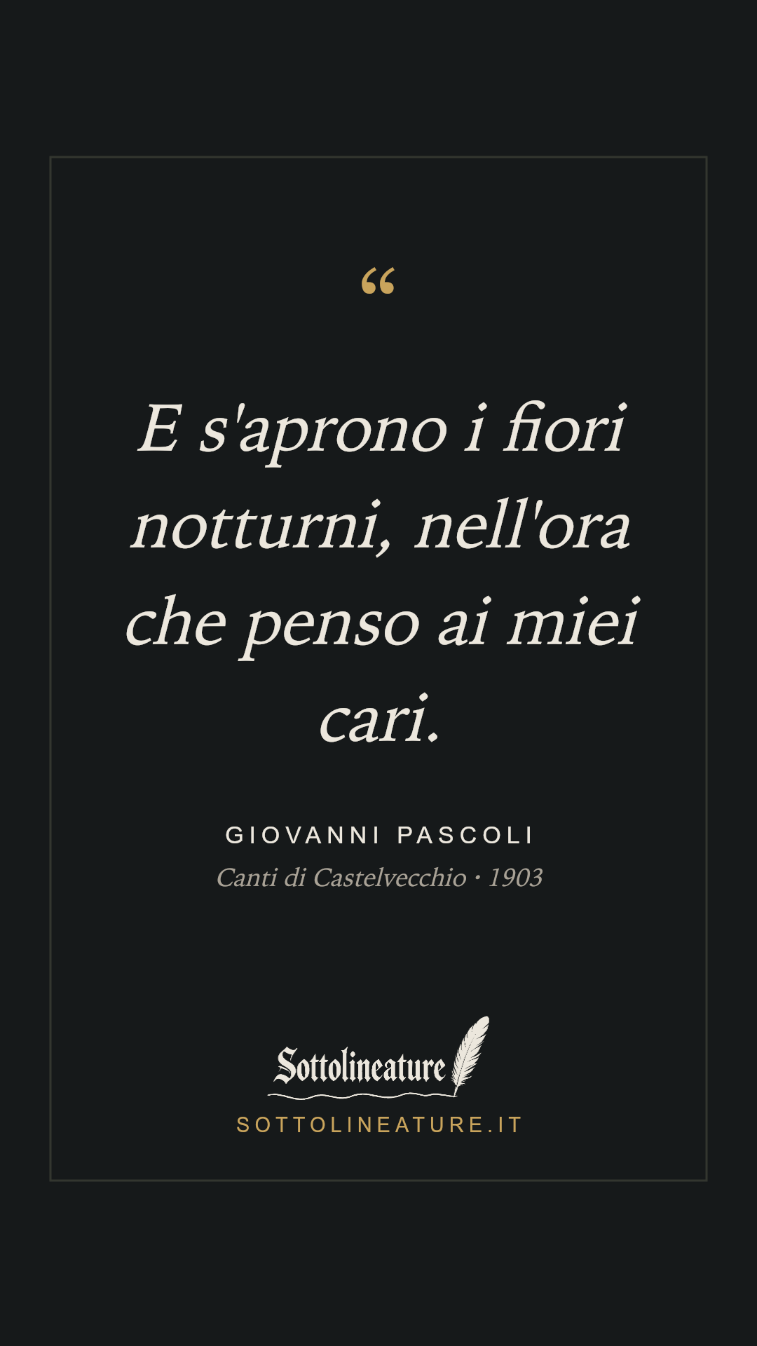 «E s'aprono i fiori notturni, nell'ora che penso ai miei cari.» — Giovanni Pascoli, Canti di Castelvecchio (1903). Grafica Sottolineature, versione scura.