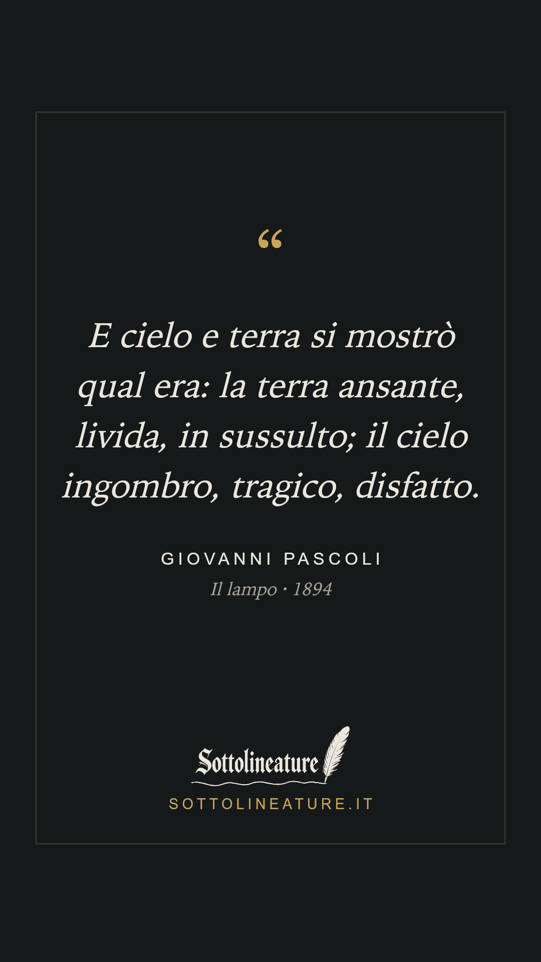 «E cielo e terra si mostrò qual era: la terra ansante, livida, in sussulto; il cielo ingombro, tragico, disfatto.» — Giovanni Pascoli, Il lampo (1894). Grafica Sottolineature, versione scura.