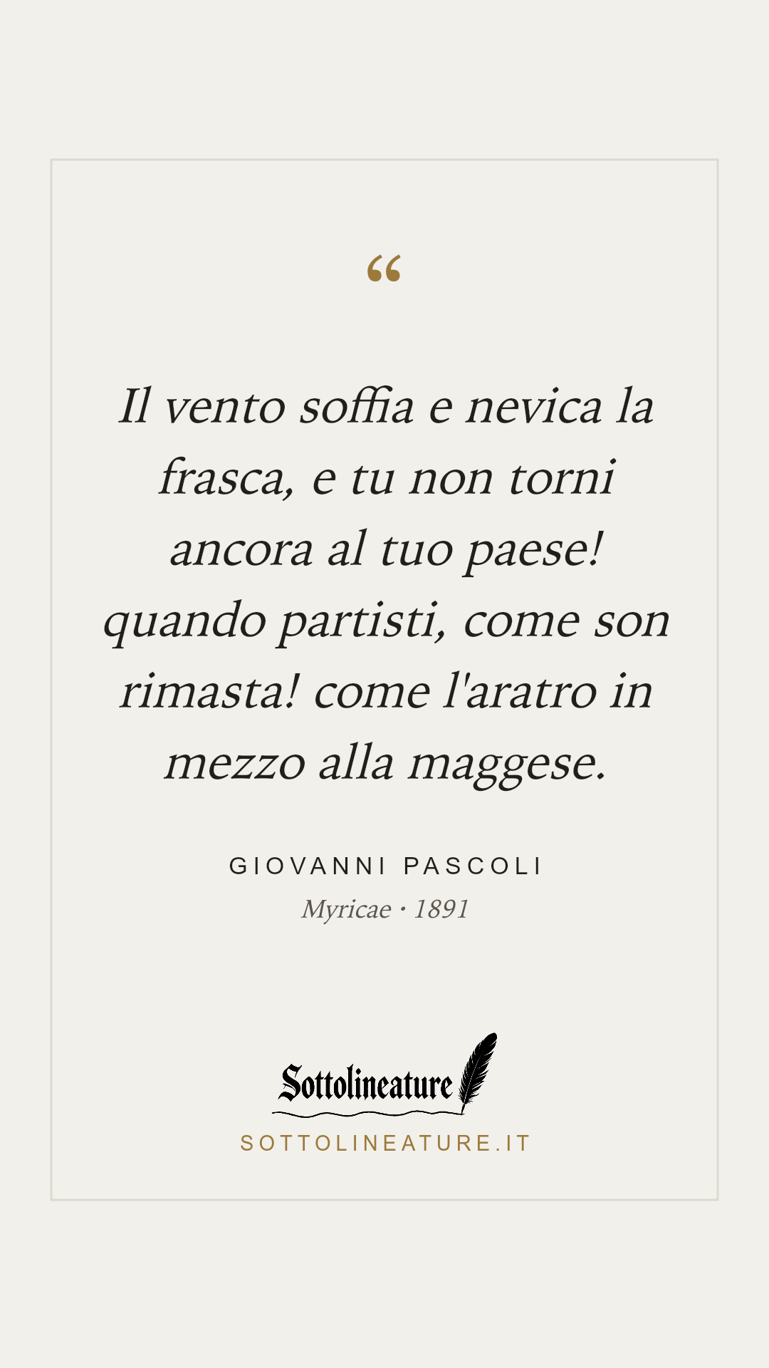 «Il vento soffia e nevica la frasca, e tu non torni ancora al tuo paese! quando partisti, come son rimasta! come l'aratro in mezzo alla maggese.» — Giovanni Pascoli, Myricae (1891). Grafica Sottolineature, versione chiara.