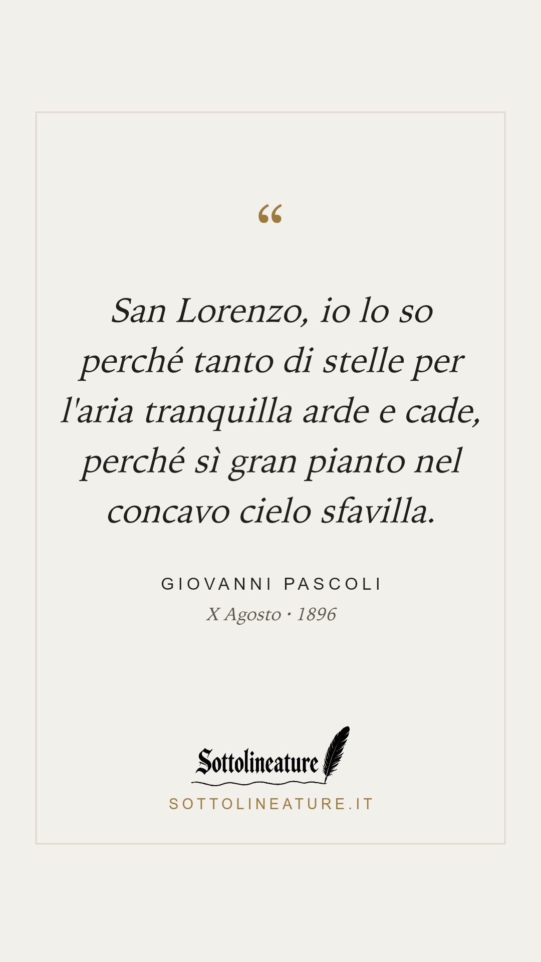 «San Lorenzo, io lo so perché tanto di stelle per l'aria tranquilla arde e cade, perché sì gran pianto nel concavo cielo sfavilla.» — Giovanni Pascoli, X Agosto (1896). Grafica Sottolineature, versione chiara.